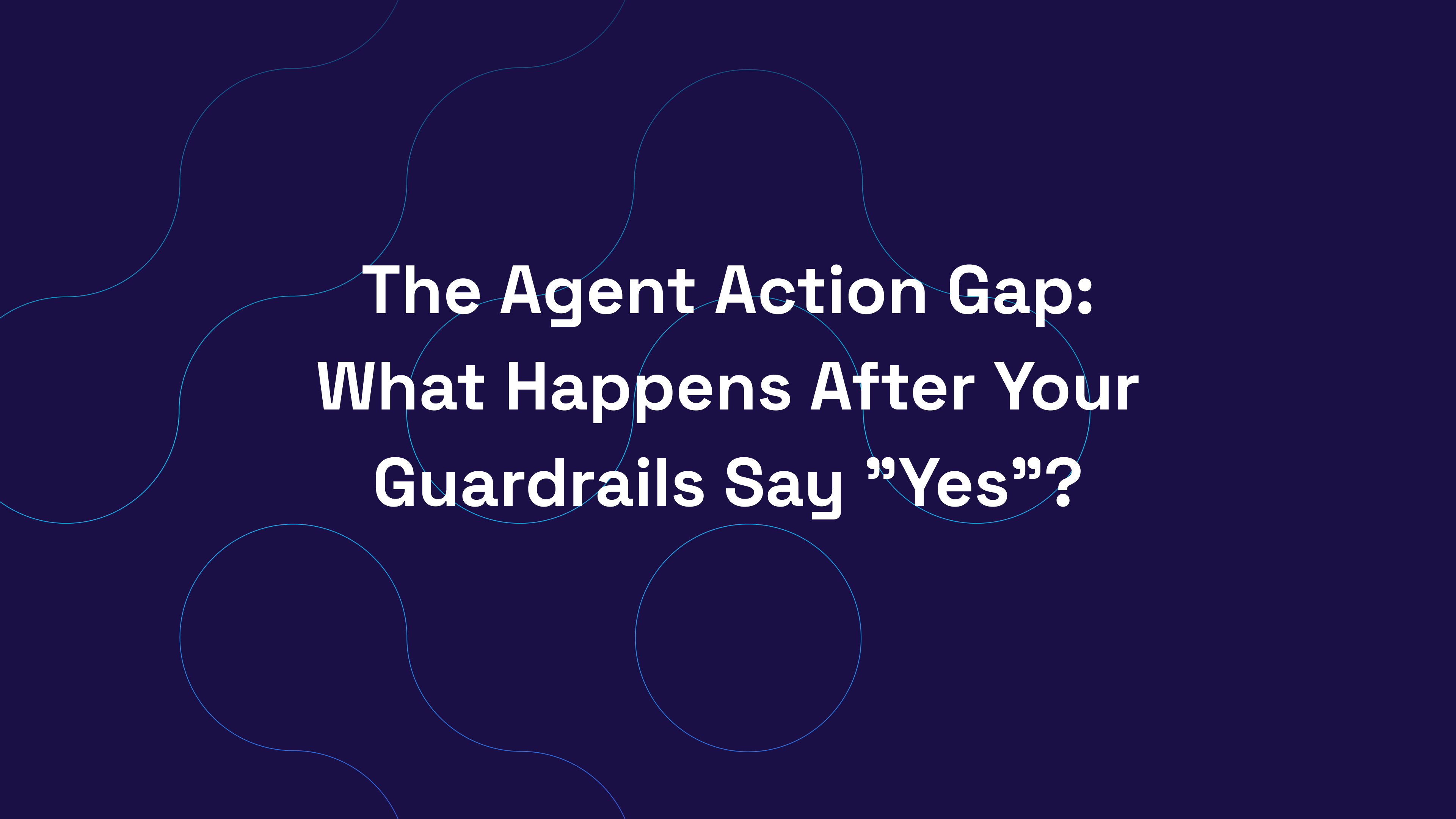 The Agent Action Gap: What Happens After Your Guardrails Say “Yes”?