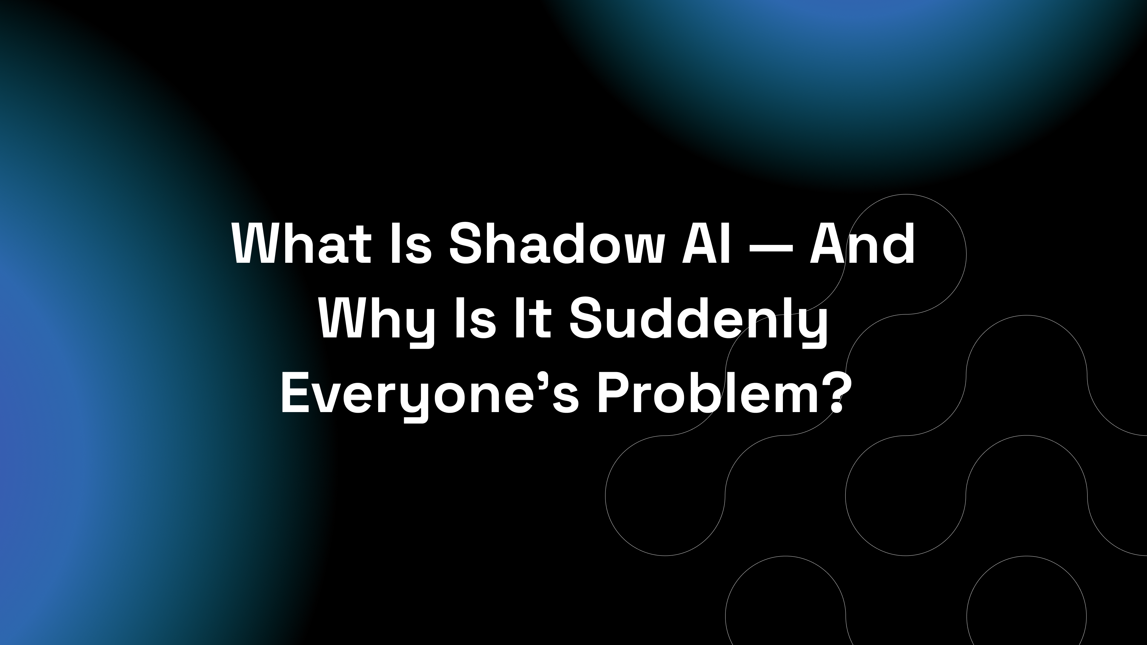 What Is Shadow AI — And Why Is It Suddenly Everyone’s Problem?