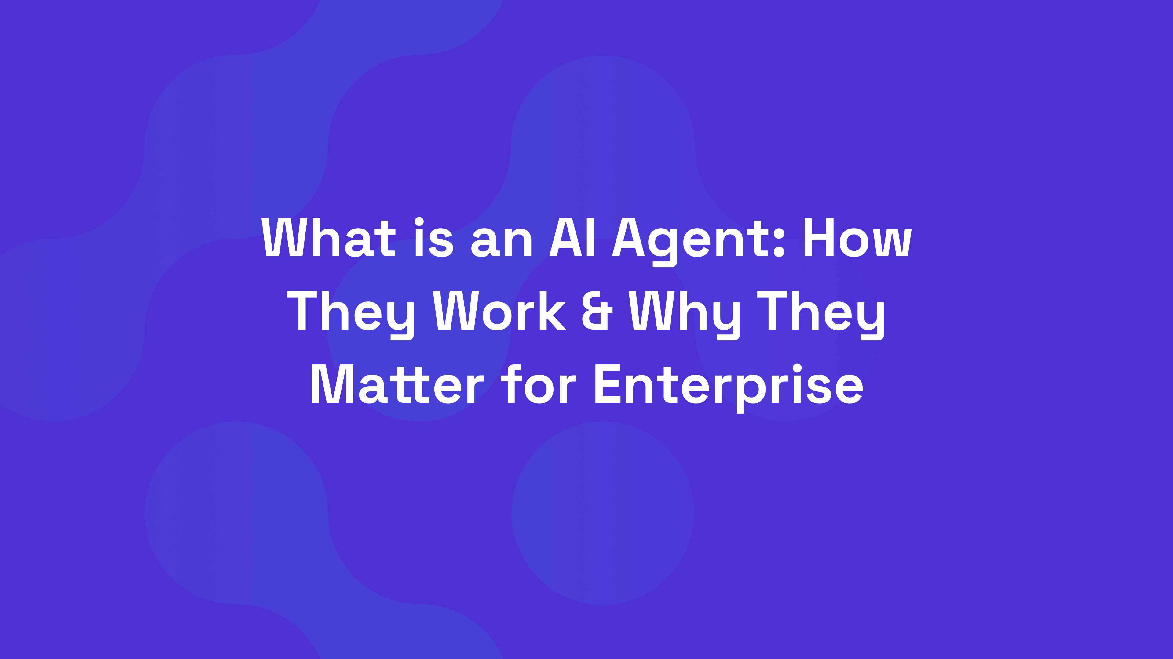 What is an AI Agent: How They Work & Why They Matter for Enterprise