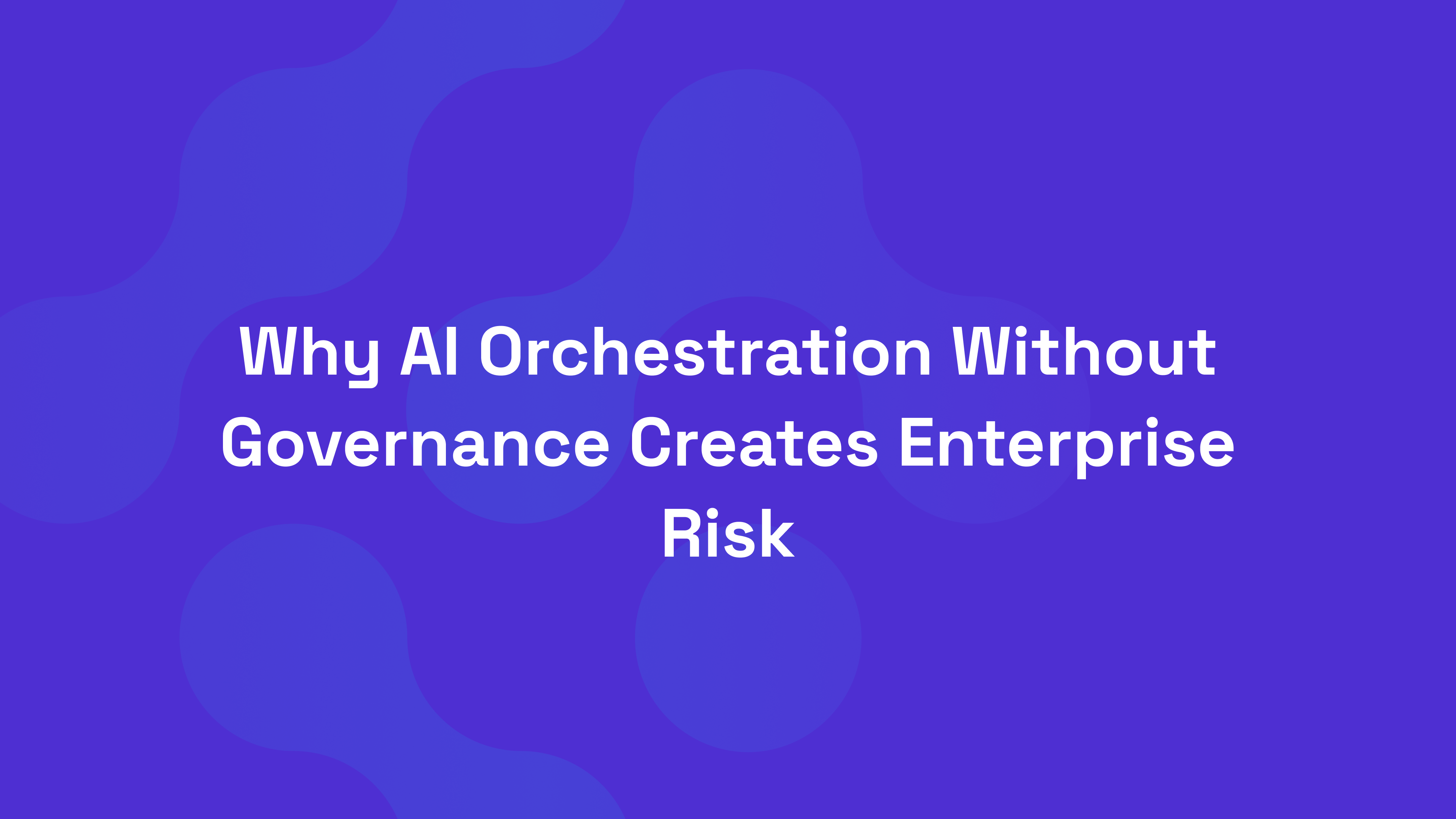 Why AI Orchestration Without Governance Creates Enterprise Risk