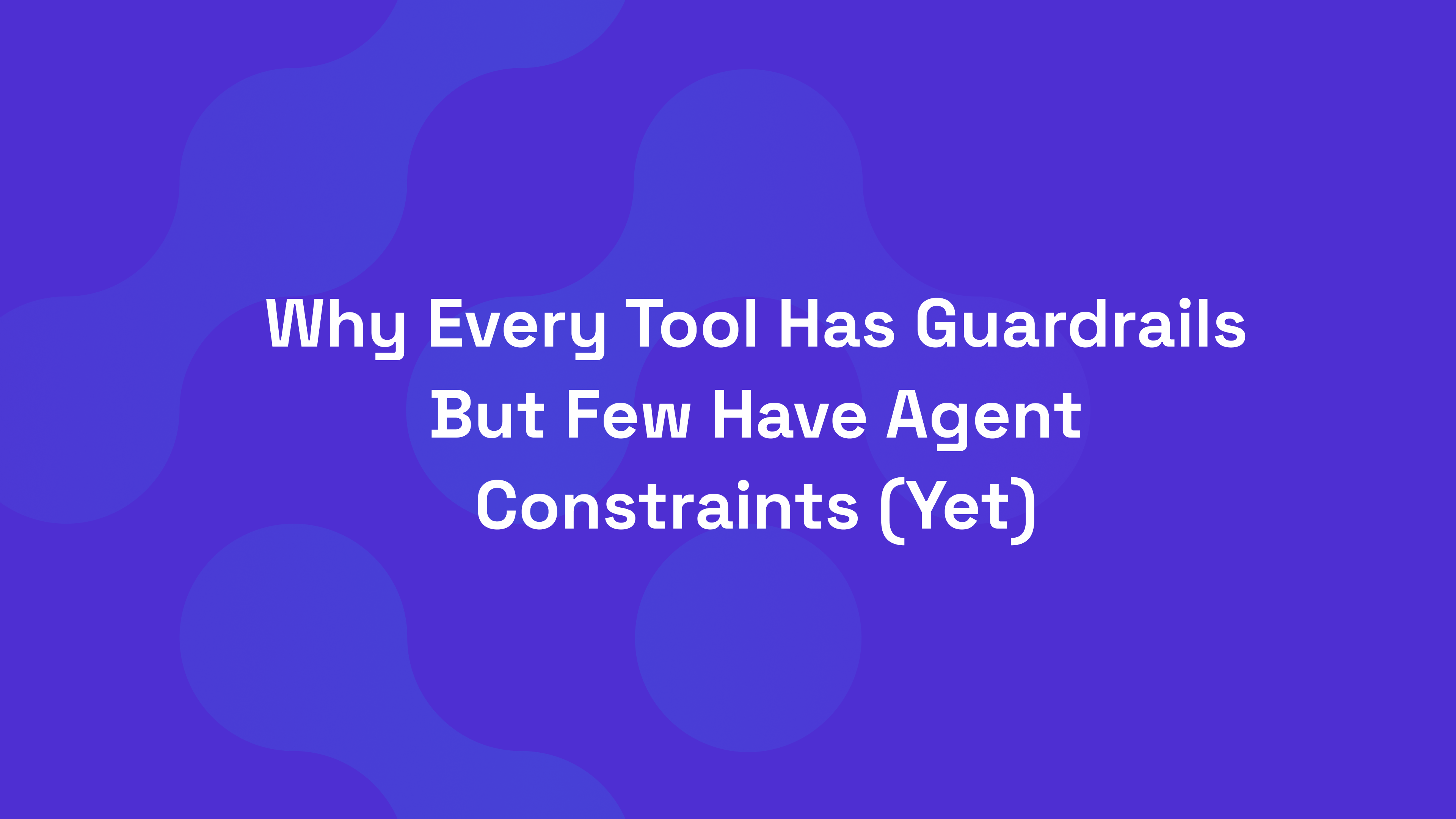 Why Every Tool Has Guardrails But Few Have Agent Constraints (Yet)