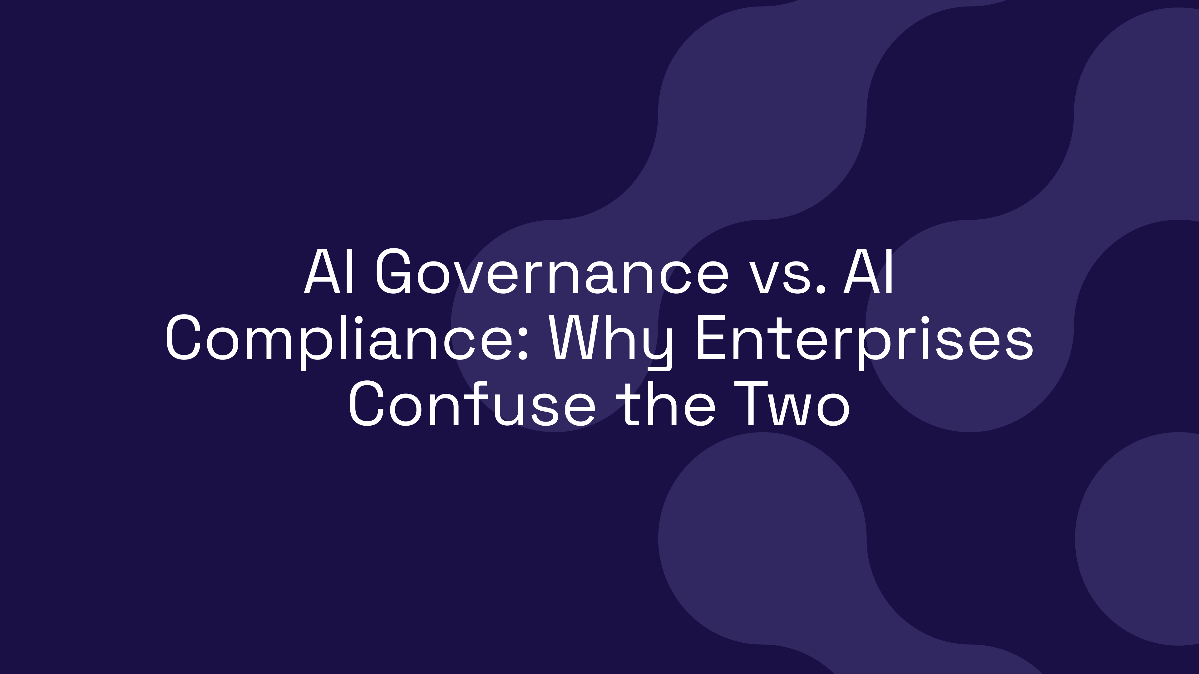 AI Governance vs. AI Compliance: Why Enterprises Confuse the Two