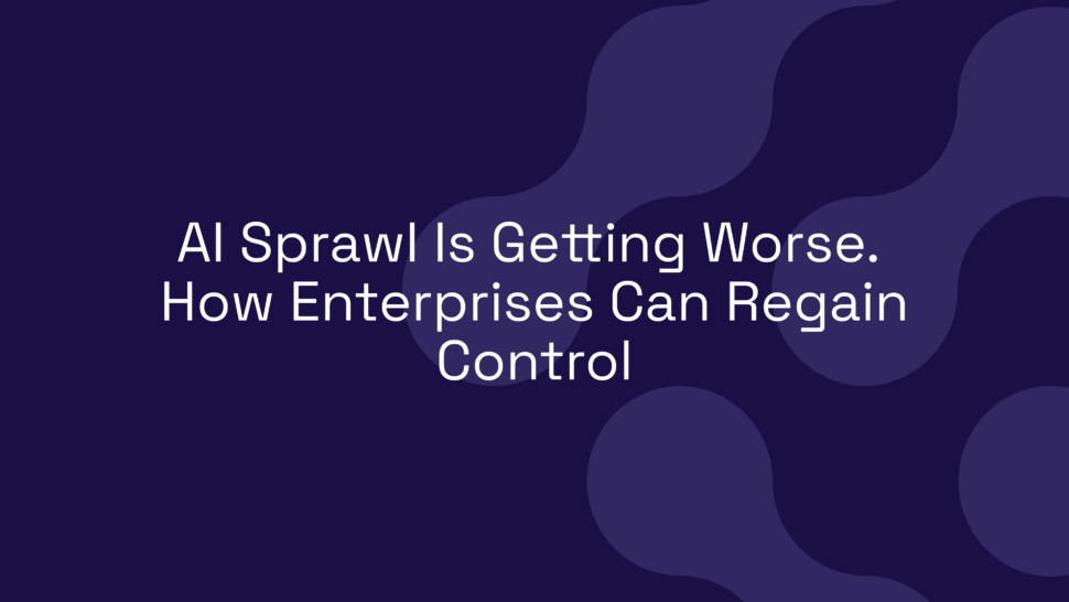 AI Sprawl Is Getting Worse. How Enterprises Can Regain Control
