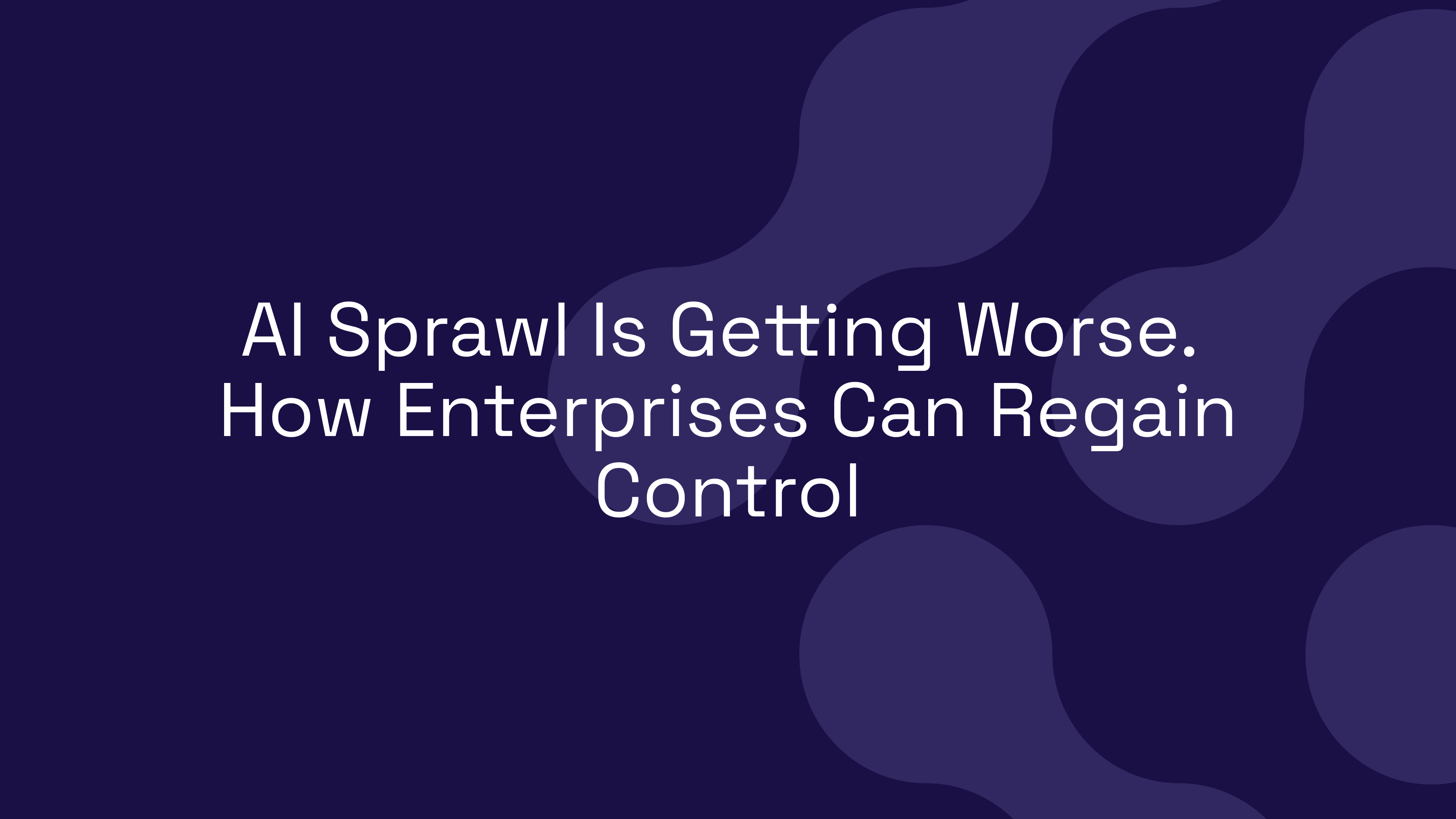 AI Sprawl Is Getting Worse. How Enterprises Can Regain Control