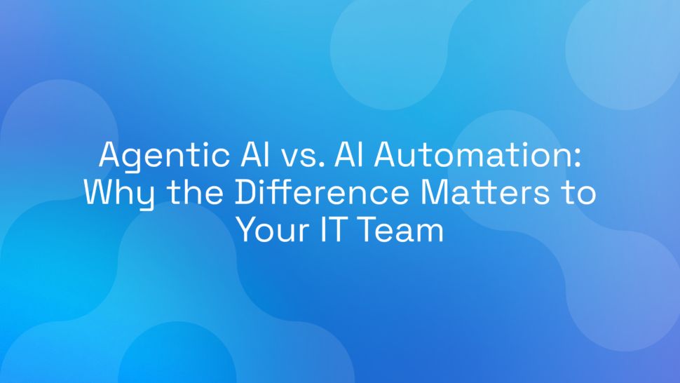 Agentic AI vs. AI Automation: Why the Difference Matters to Your IT Team