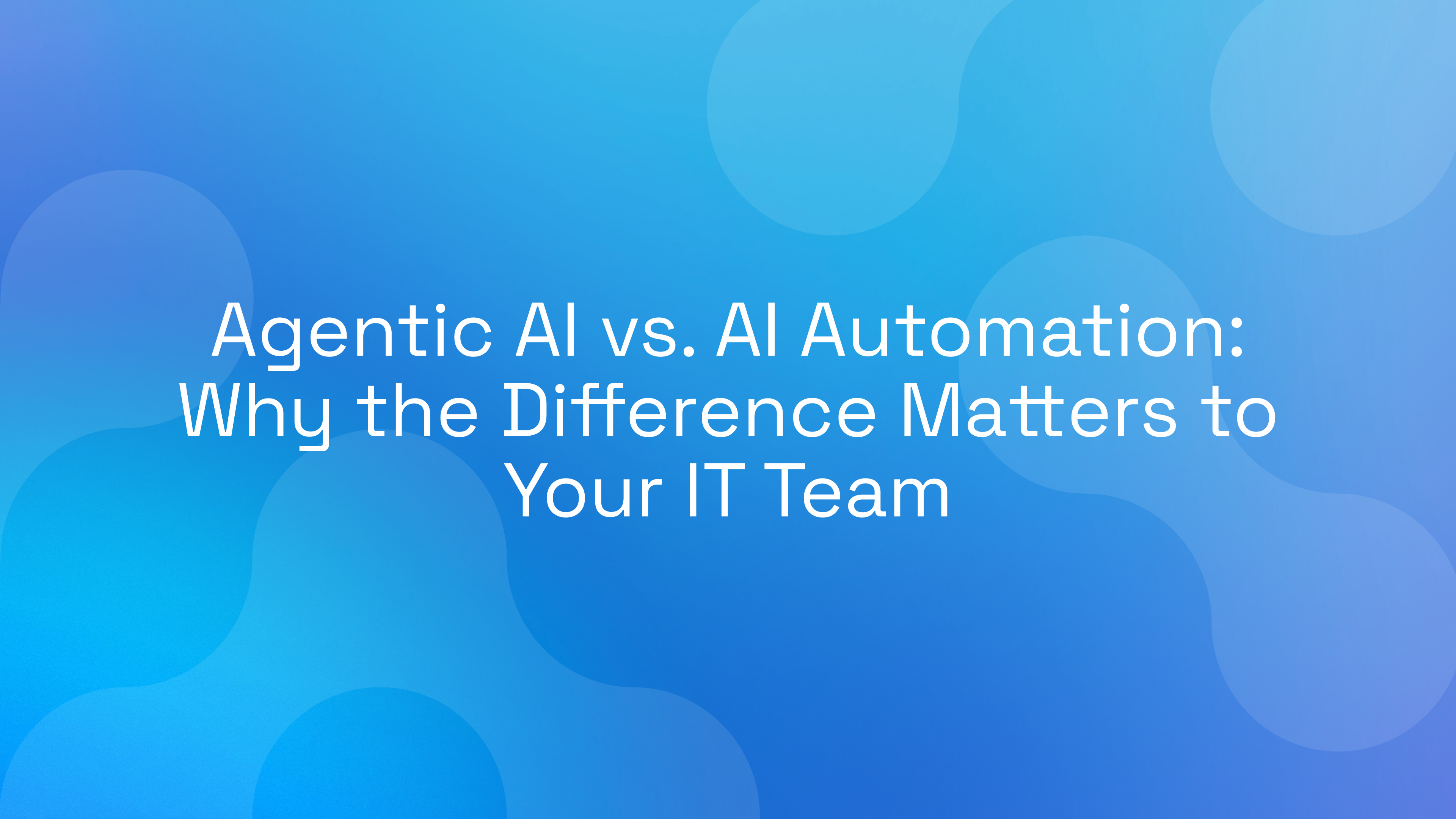 Agentic AI vs. AI Automation: Why the Difference Matters to Your IT Team