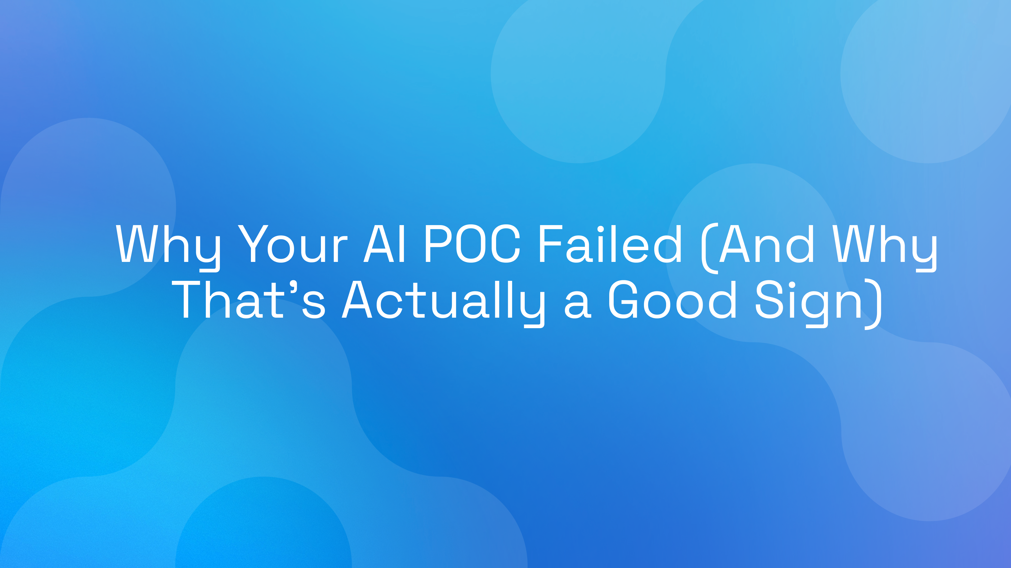 Why Your AI POC Failed (And Why That’s Actually a Good Sign)