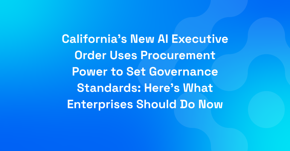 California’s New AI Executive Order Uses Procurement Power to Set Governance Standards: Here’s What Enterprises Should Do Now