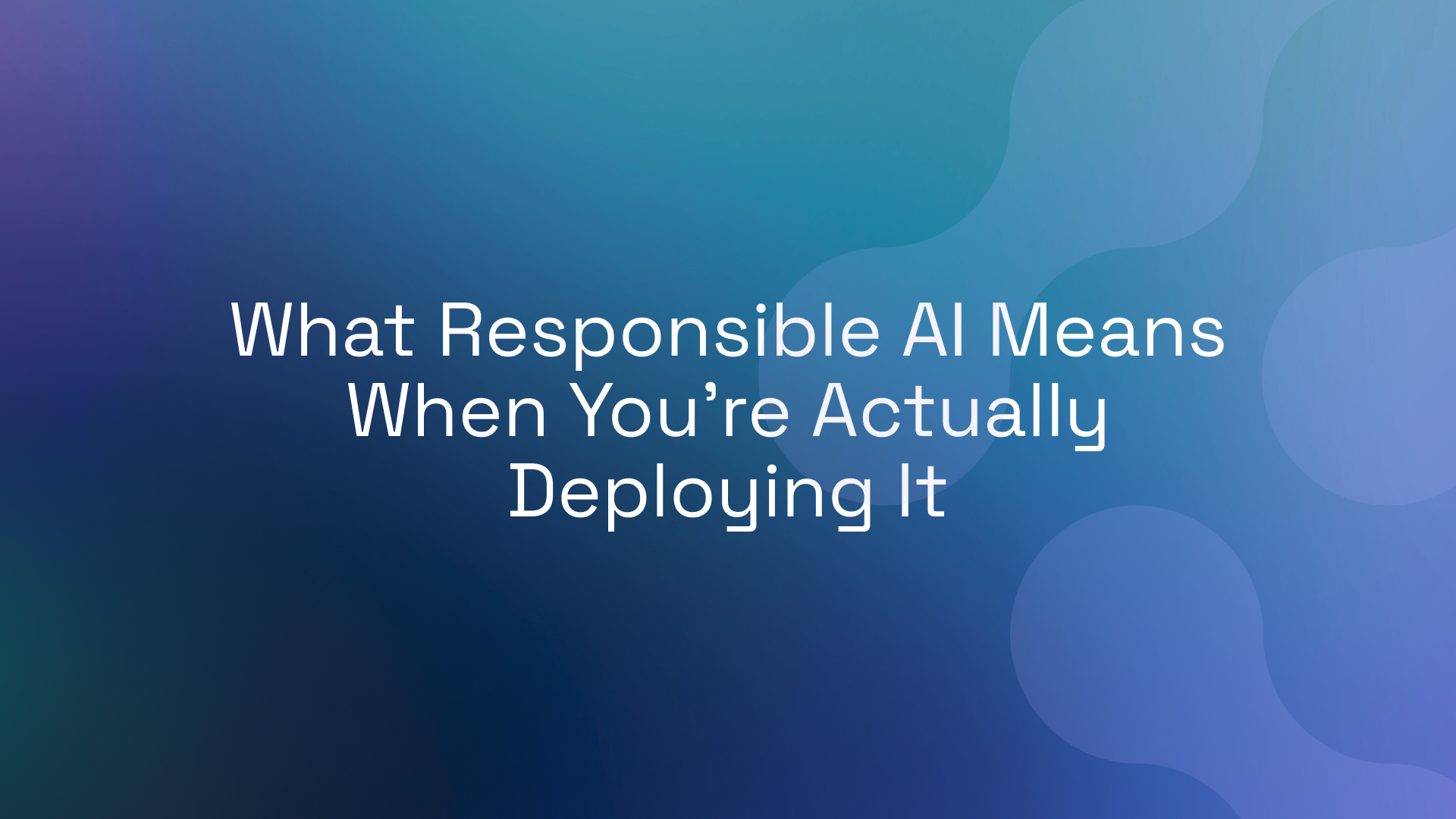What Responsible AI Means When You’re Actually Deploying It