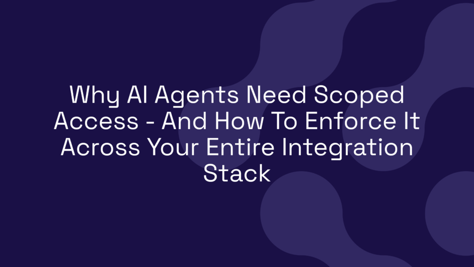 Why AI Agents Need Scoped Access – And How To Enforce It Across Your Entire Integration Stack