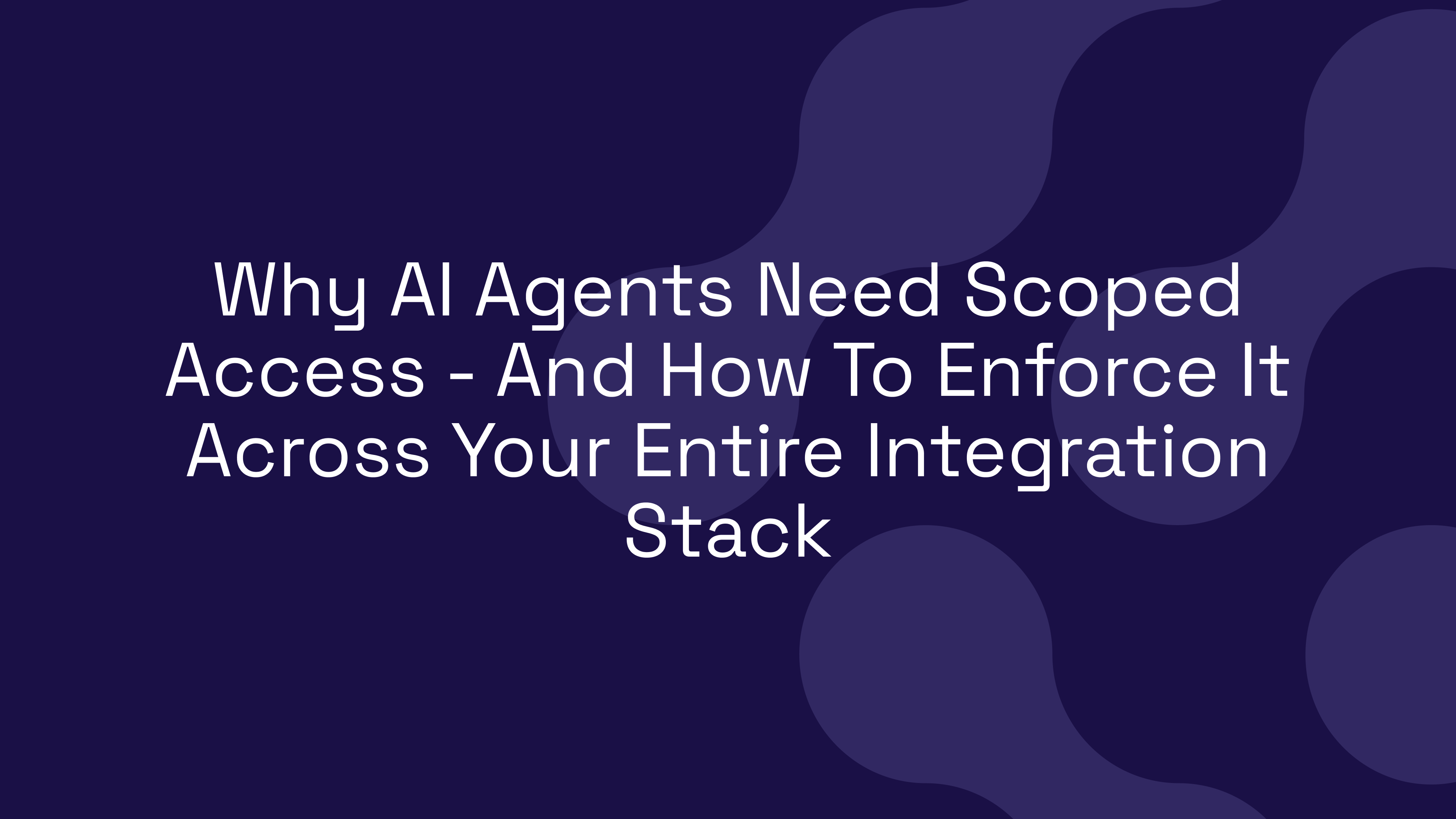 Why AI Agents Need Scoped Access – And How To Enforce It Across Your Entire Integration Stack