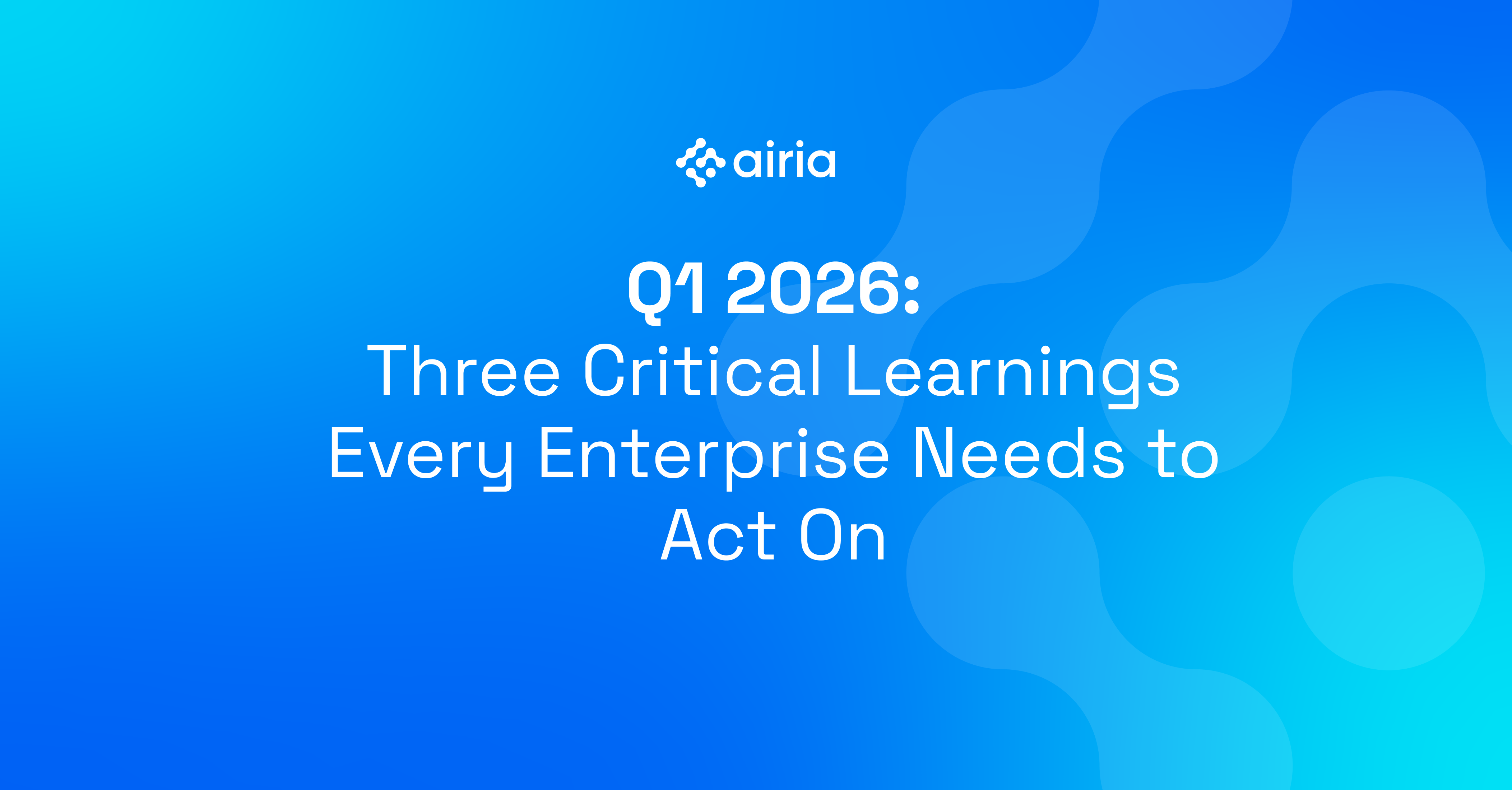 Q1 2026: Three Critical Learnings Every Enterprise Needs to Act On