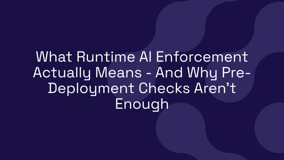 What Runtime AI Enforcement Actually Means – And Why Pre-Deployment Checks Aren’t Enough