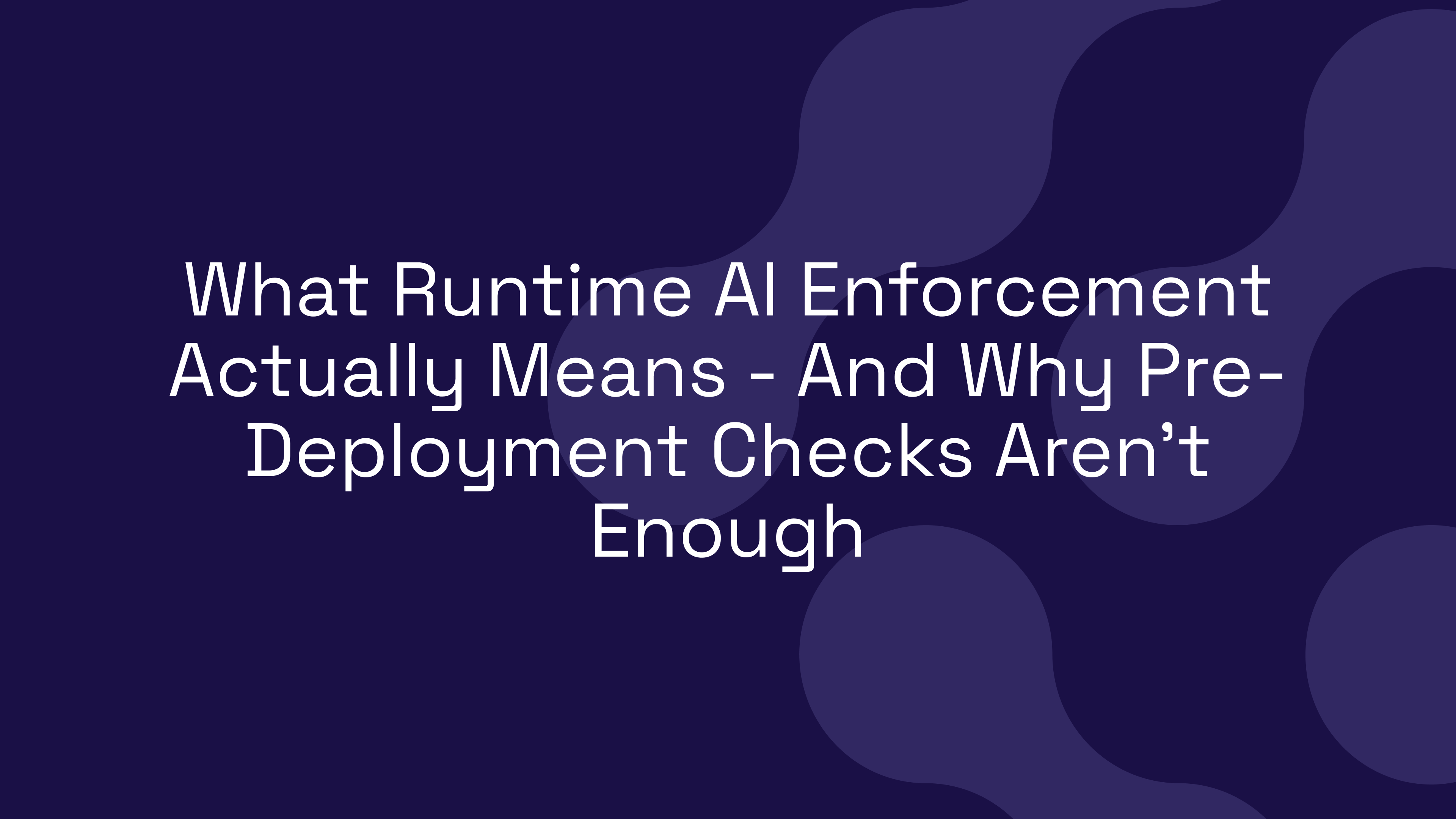 What Runtime AI Enforcement Actually Means – And Why Pre-Deployment Checks Aren’t Enough