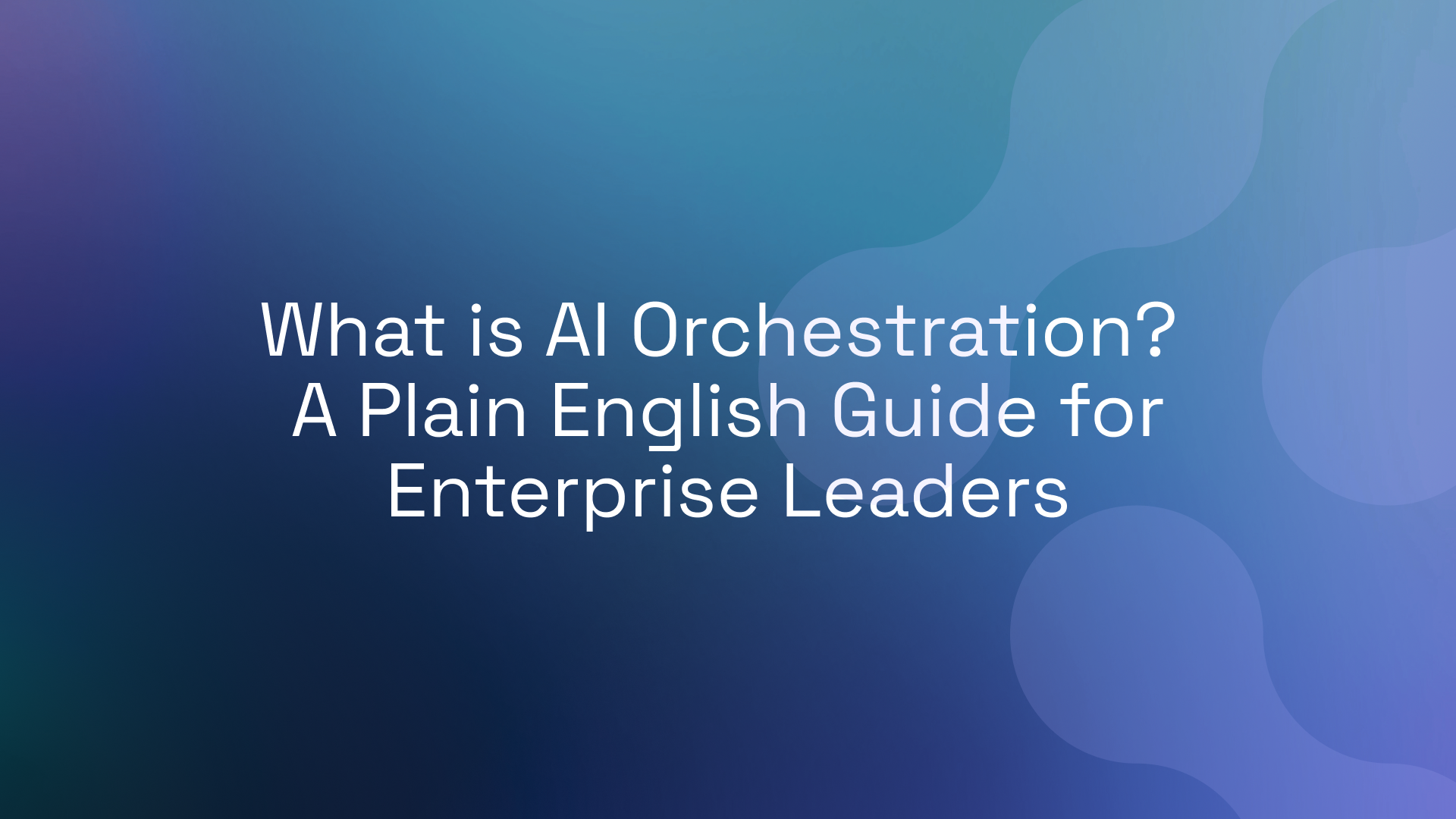 What is AI Orchestration? A Plain English Guide for Enterprise Leaders