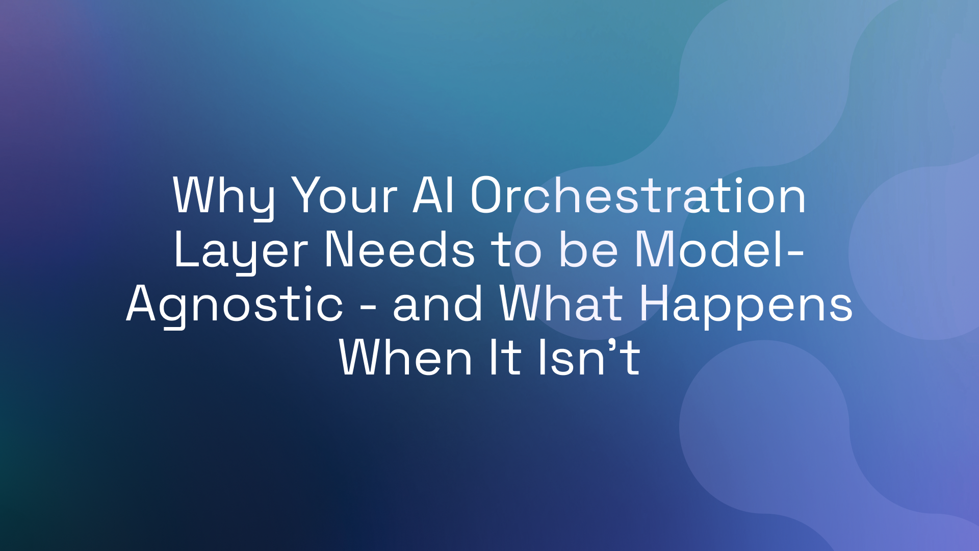 Why Your AI Orchestration Layer Needs to be Model-Agnostic – and What Happens When It Isn’t