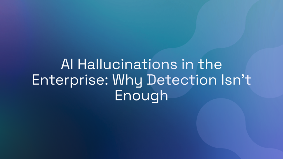 AI Hallucinations in the Enterprise: Why Detection Isn’t Enough