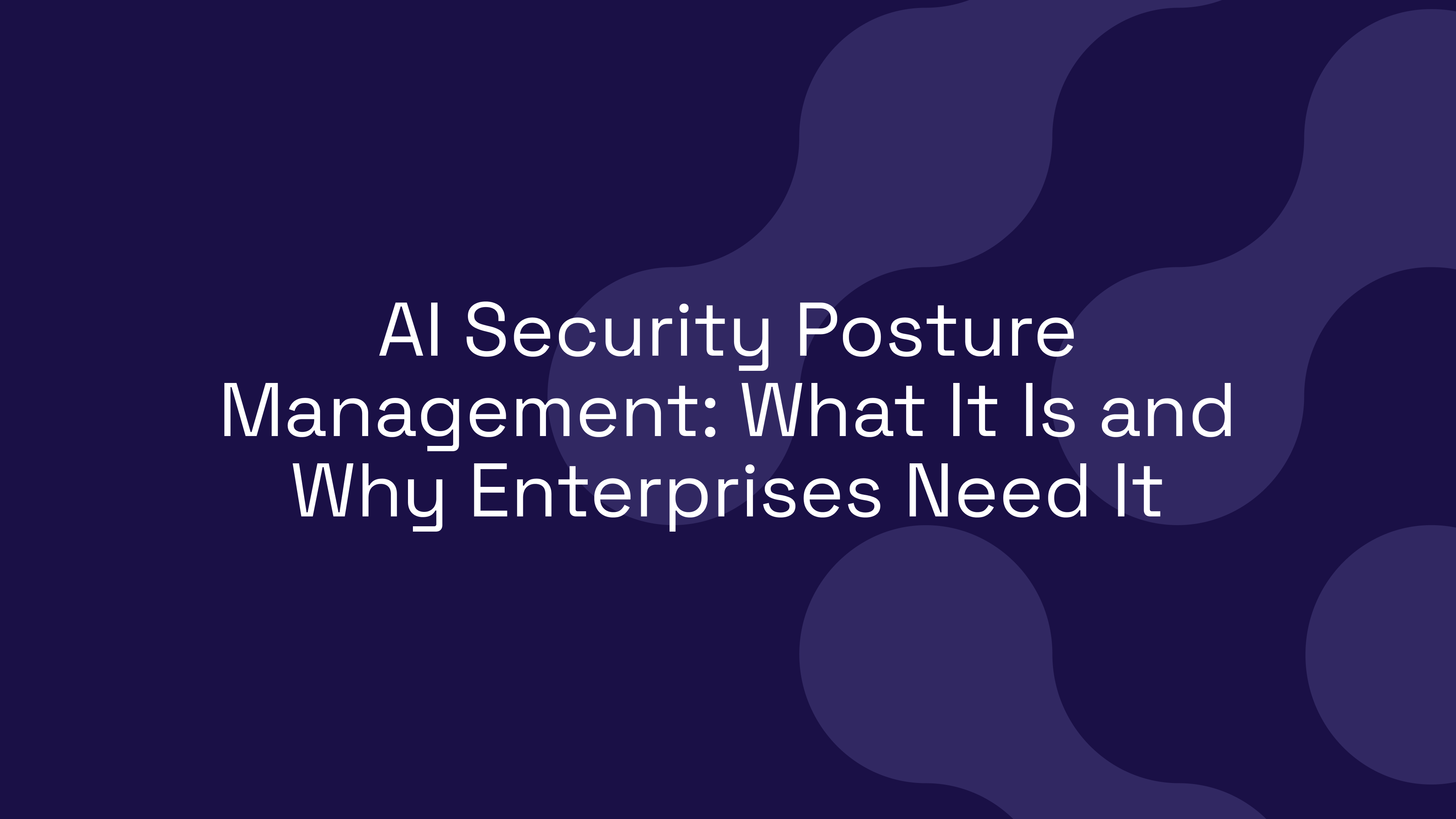 AI Security Posture Management: What It Is and Why Enterprises Need It
