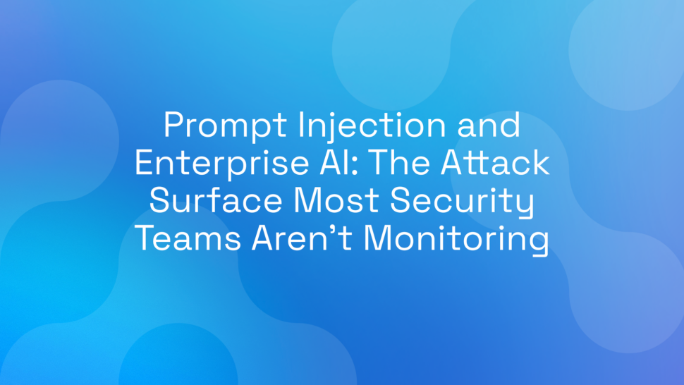 Prompt Injection and Enterprise AI: The Attack Surface Most Security Teams Aren’t Monitoring