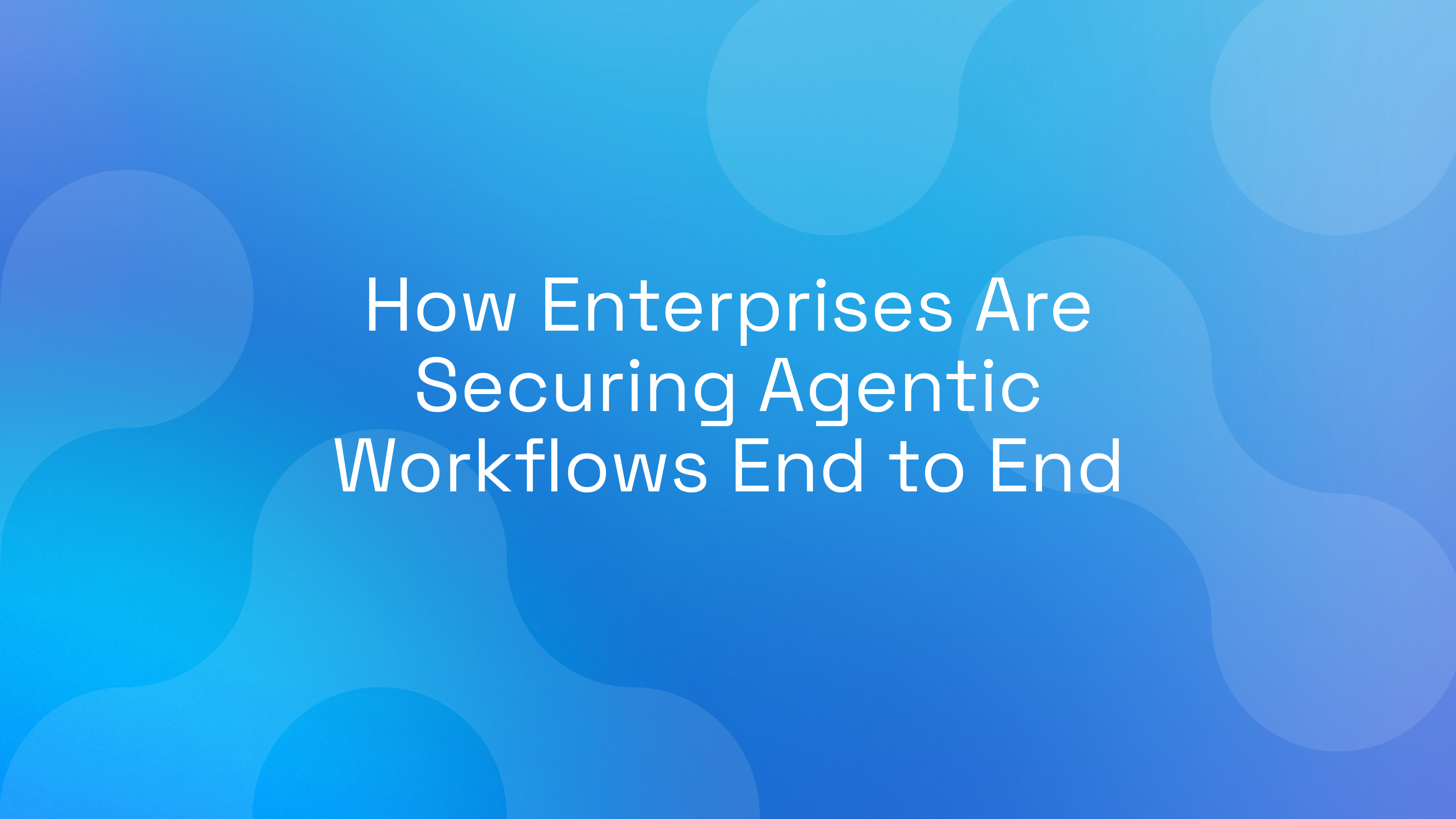 How Enterprises Are Securing Agentic Workflows End to End