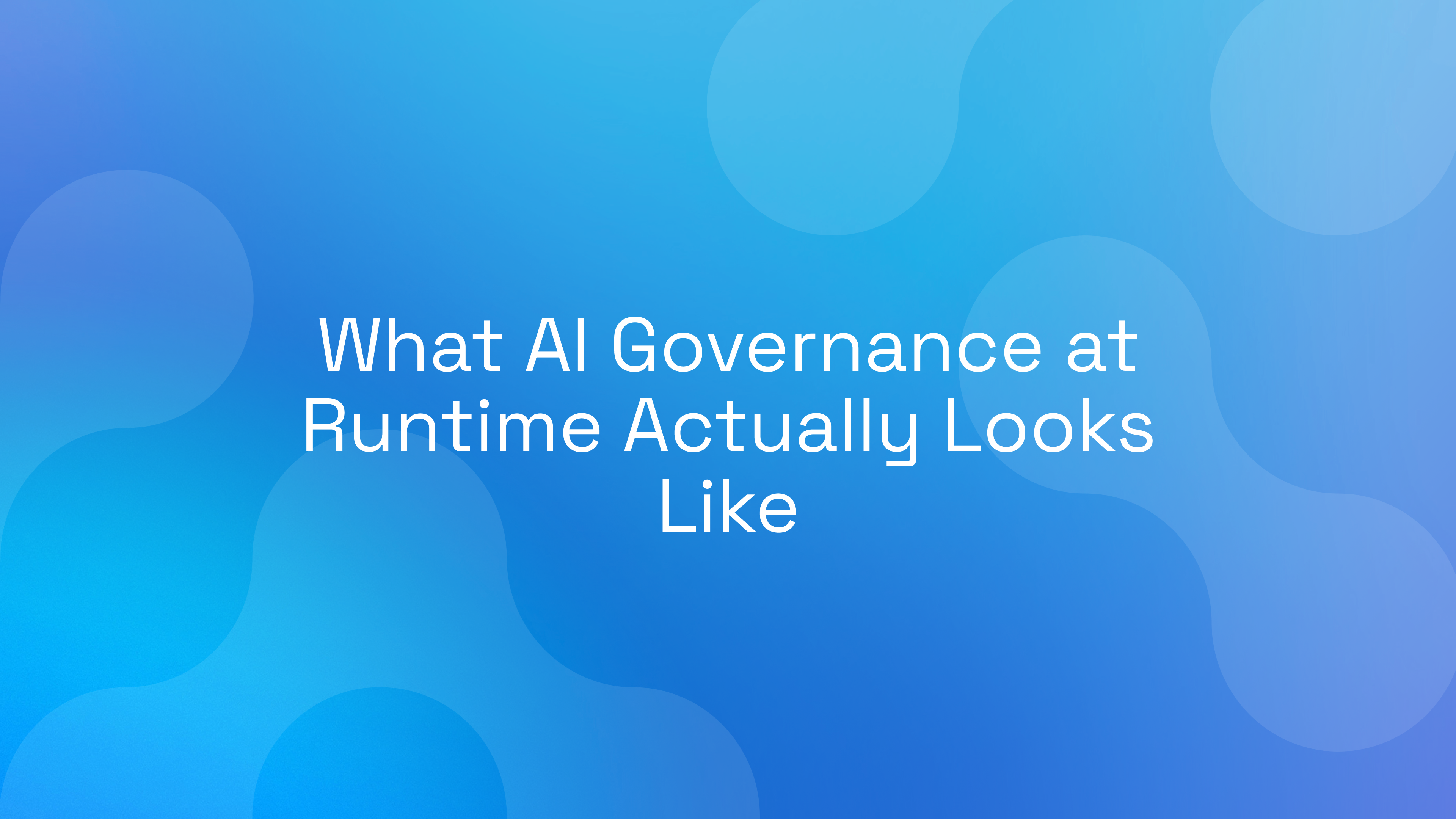 What AI Governance at Runtime Actually Looks Like