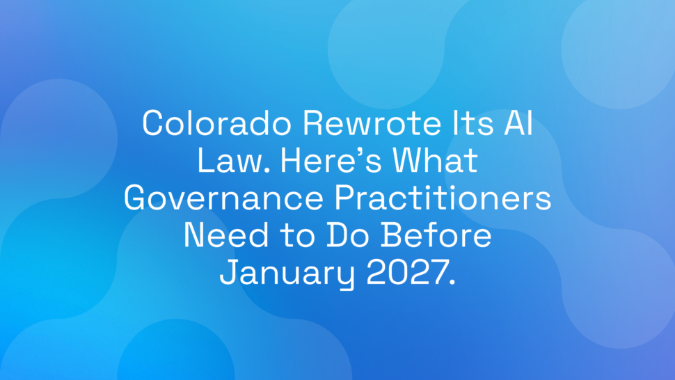 Colorado Rewrote Its AI Law. Here’s What Governance Practitioners Need to Do Before January 2027.