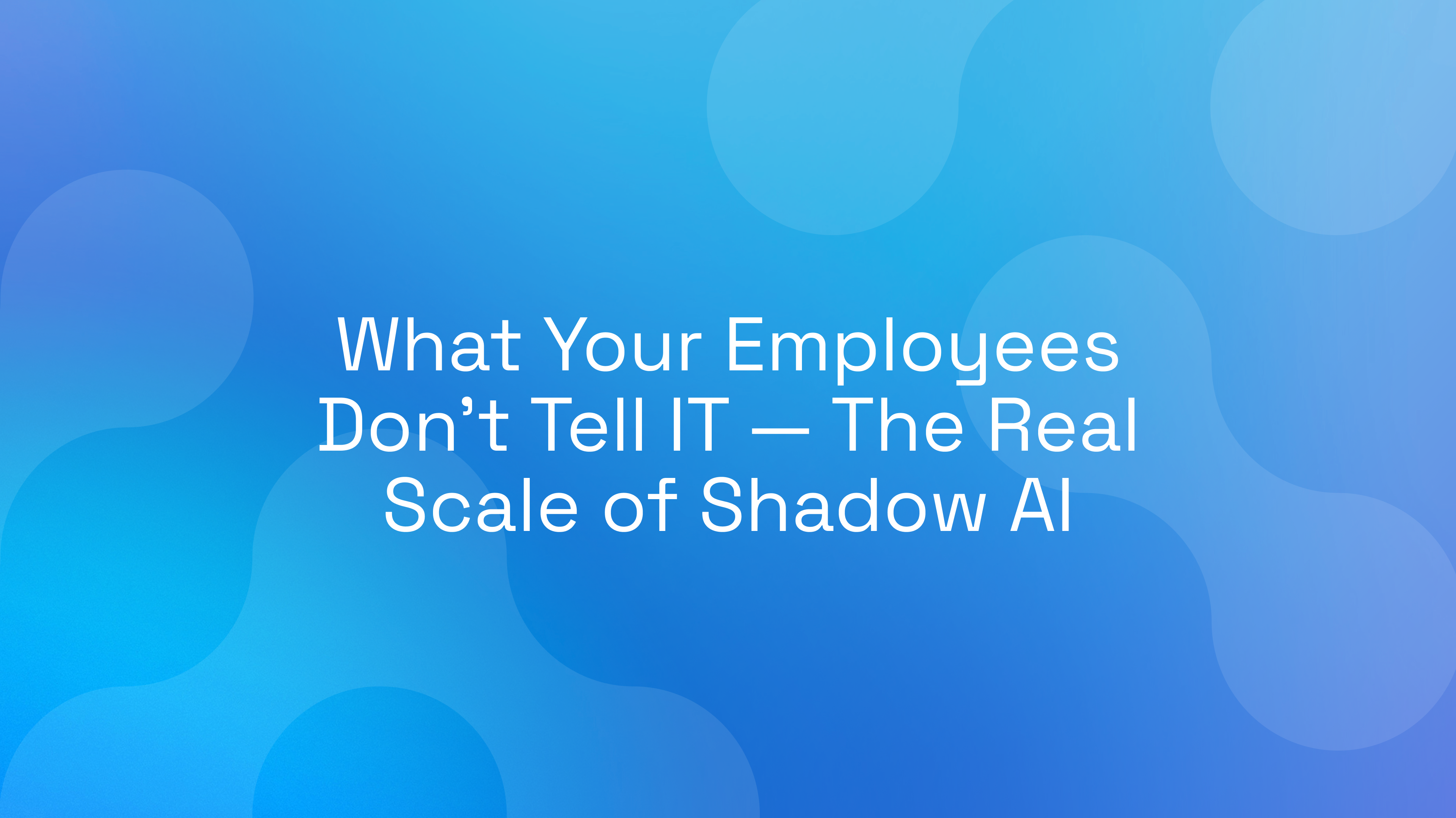What Your Employees Don’t Tell IT: The Real Scale of Shadow AI