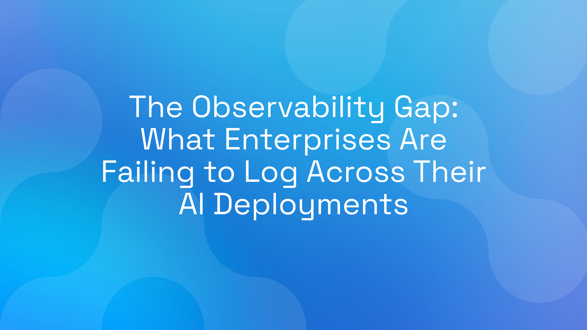 The Observability Gap: What Enterprises Are Failing to Log Across Their AI Deployments