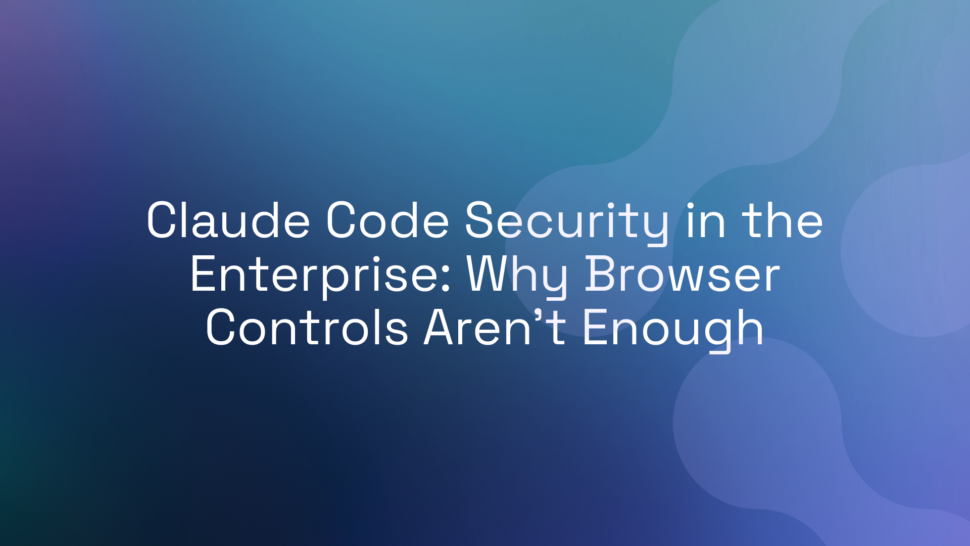Claude Code Security in the Enterprise: Why Browser Controls Aren’t Enough