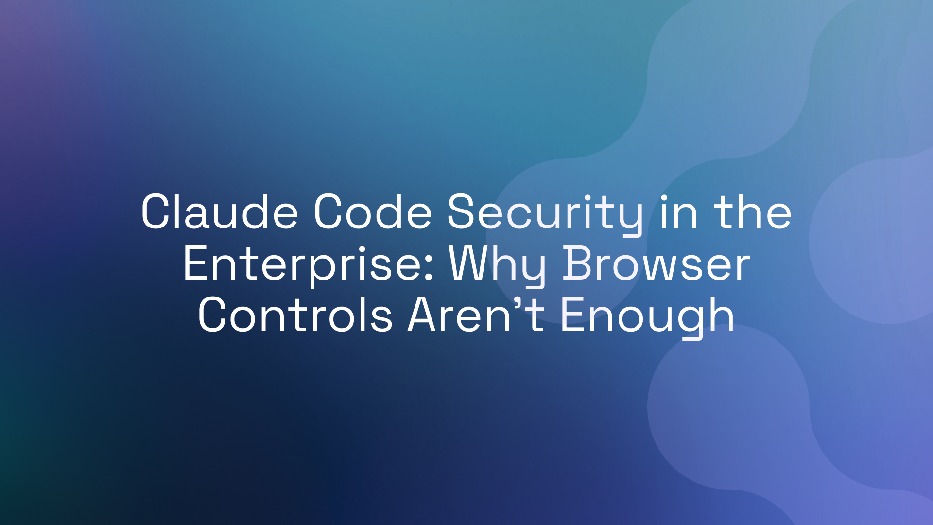Claude Code Security in the Enterprise: Why Browser Controls Aren’t Enough