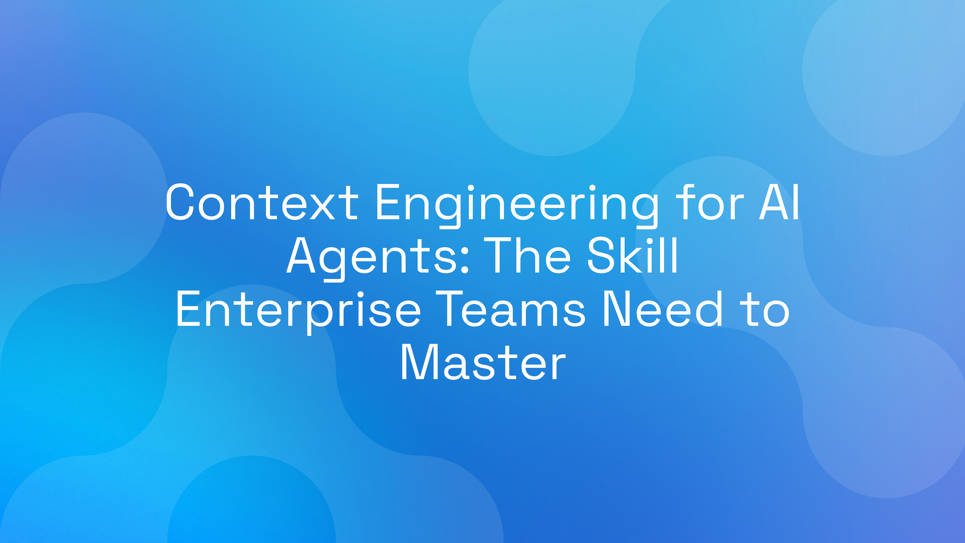 Context Engineering for AI Agents: The Skill Enterprise Teams Need to Master
