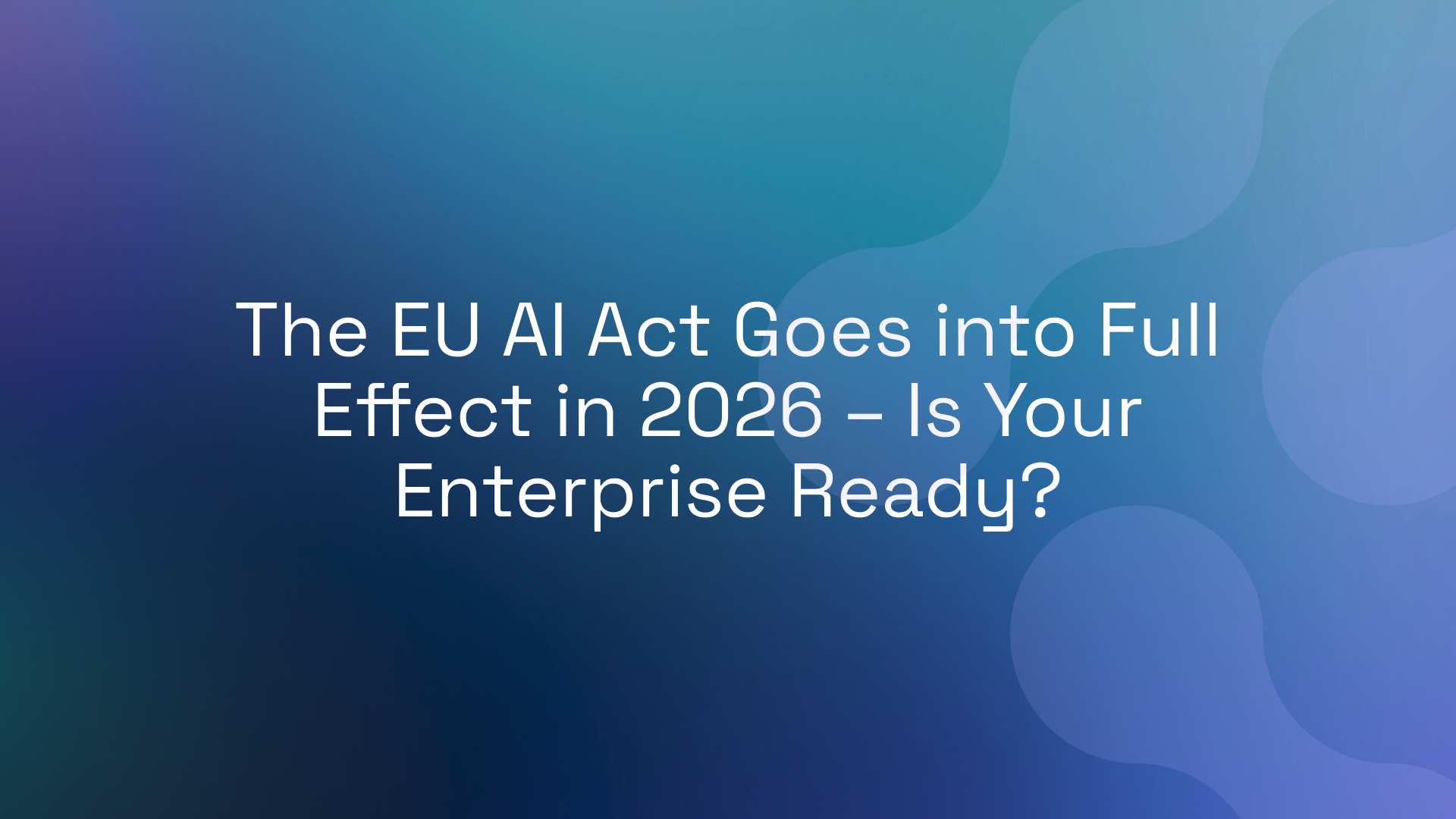 The EU AI Act Goes into Full Effect in 2026 – Is Your Enterprise Ready?