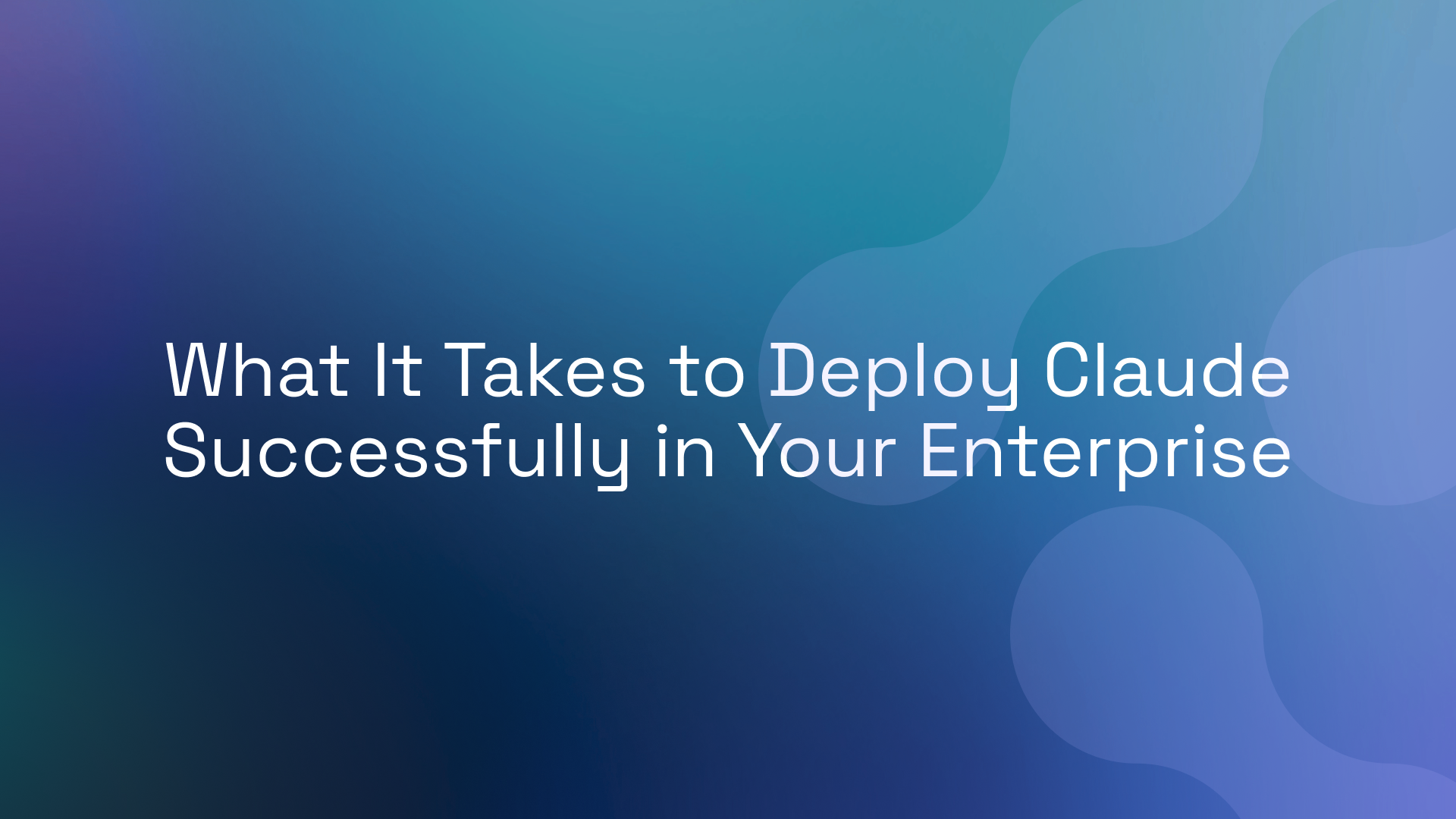 What It Takes to Deploy Claude Successfully in Your Enterprise