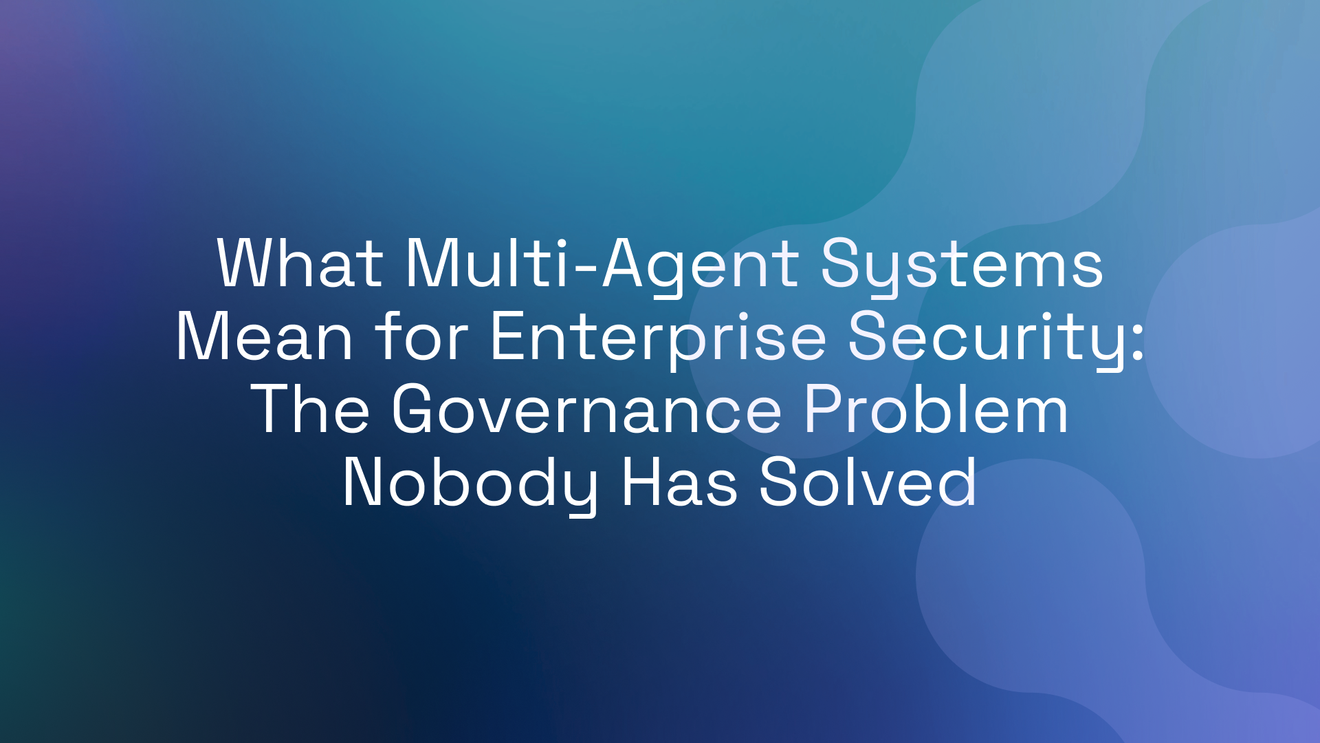 What Multi-Agent Systems Mean for Enterprise Security: The Governance Problem Nobody Has Solved