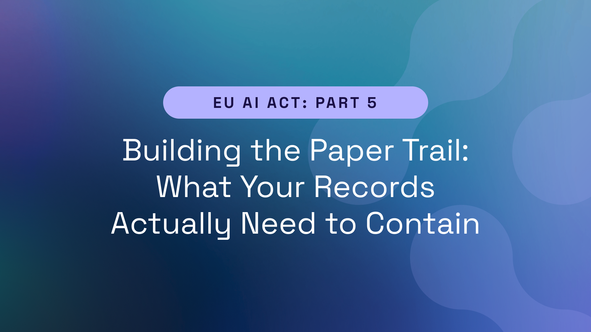 EU AI Act Part 5 – Building the Paper Trail: What Your Records Actually Need to Contain
