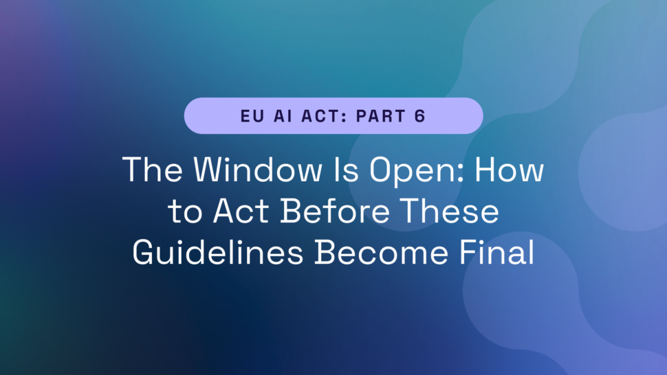 EU AI Act Part 6 – The Window Is Open: How to Act Before These Guidelines Become Final