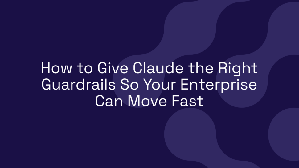 How to Give Claude the Right Guardrails So Your Enterprise Can Move Fast