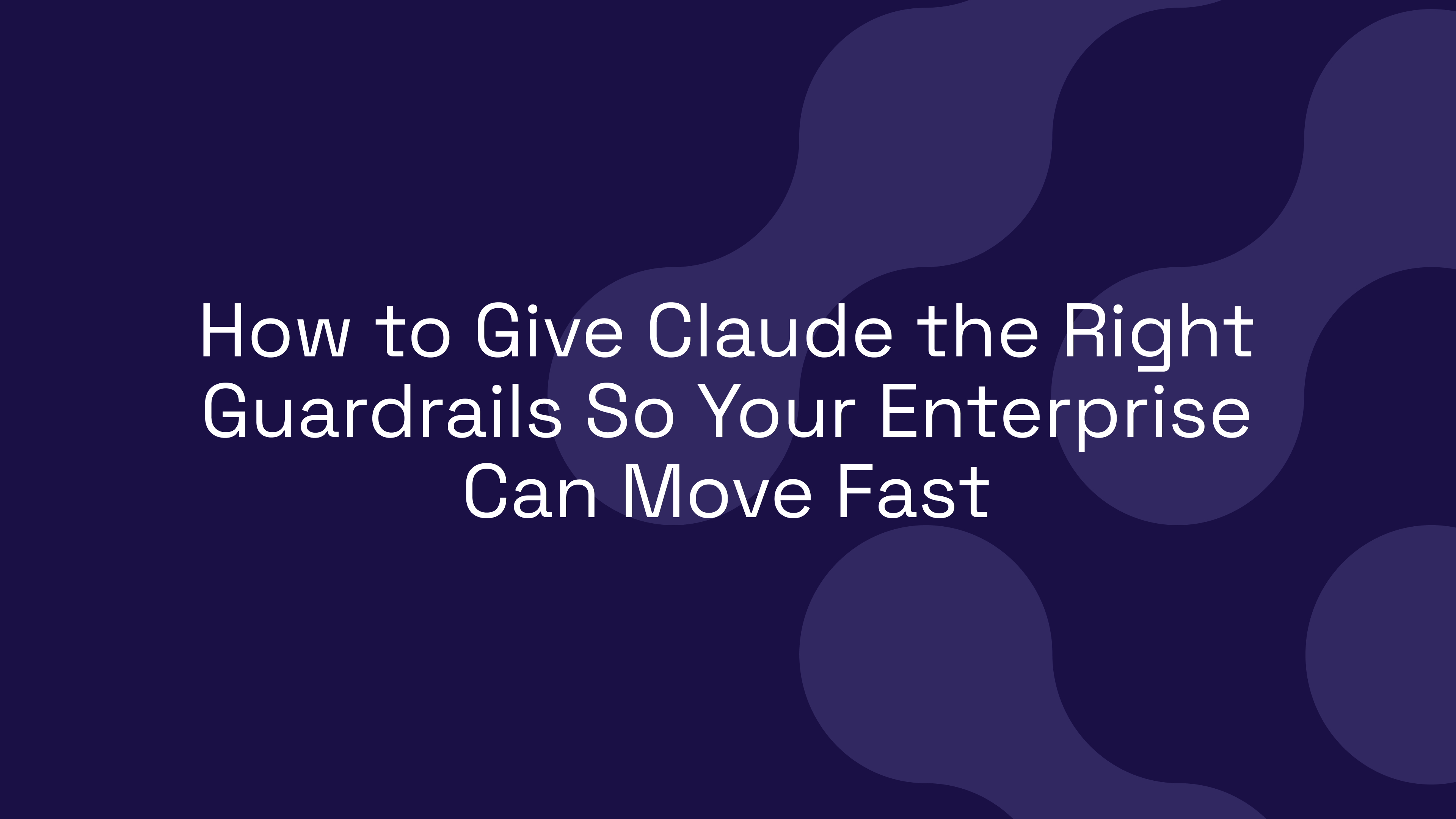 How to Give Claude the Right Guardrails So Your Enterprise Can Move Fast