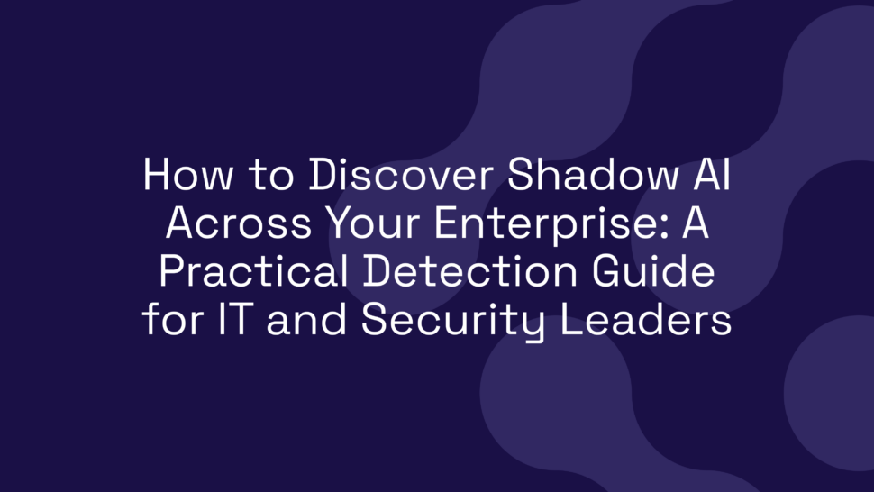 How to Discover Shadow AI Across Your Enterprise: A Practical Detection Guide for IT and Security Leaders