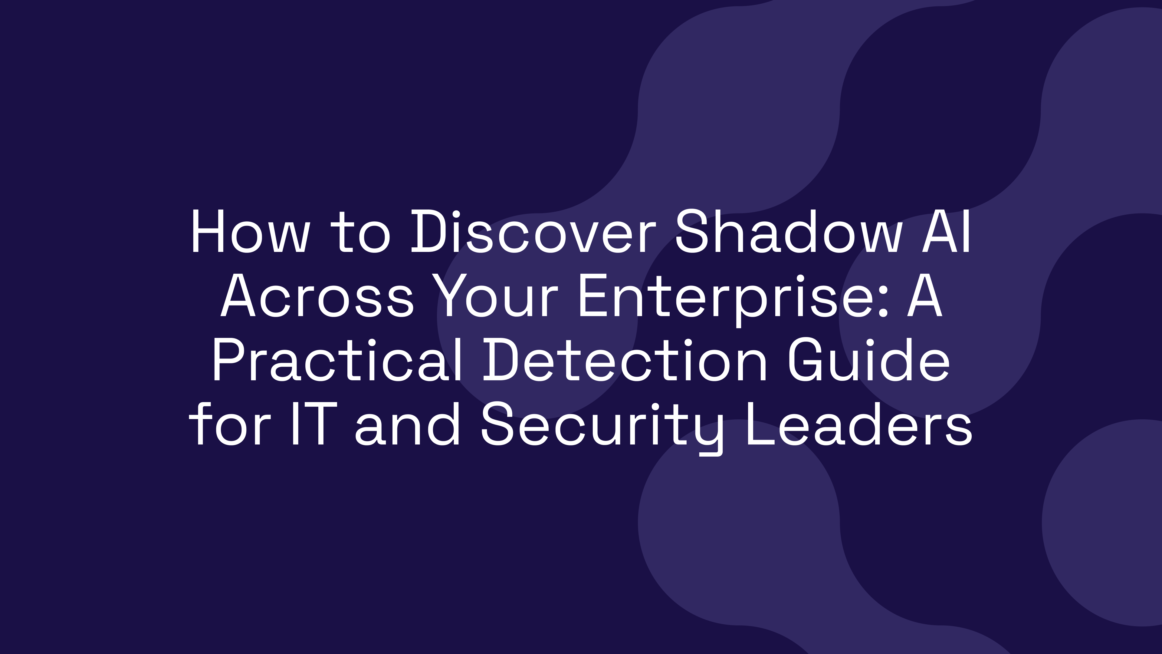 How to Discover Shadow AI Across Your Enterprise: A Practical Detection Guide for IT and Security Leaders