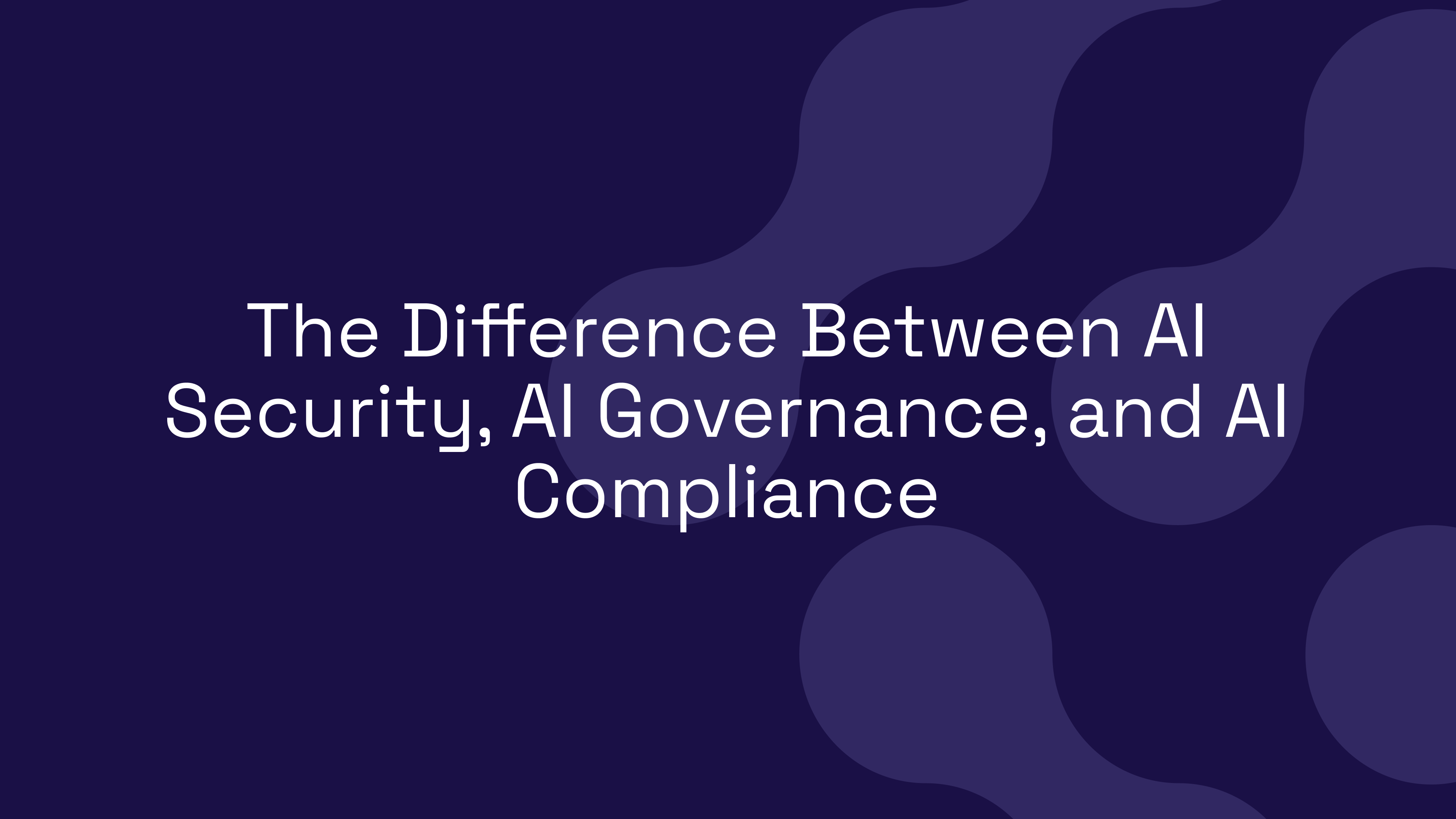 The Difference Between AI Security, AI Governance, and AI Compliance
