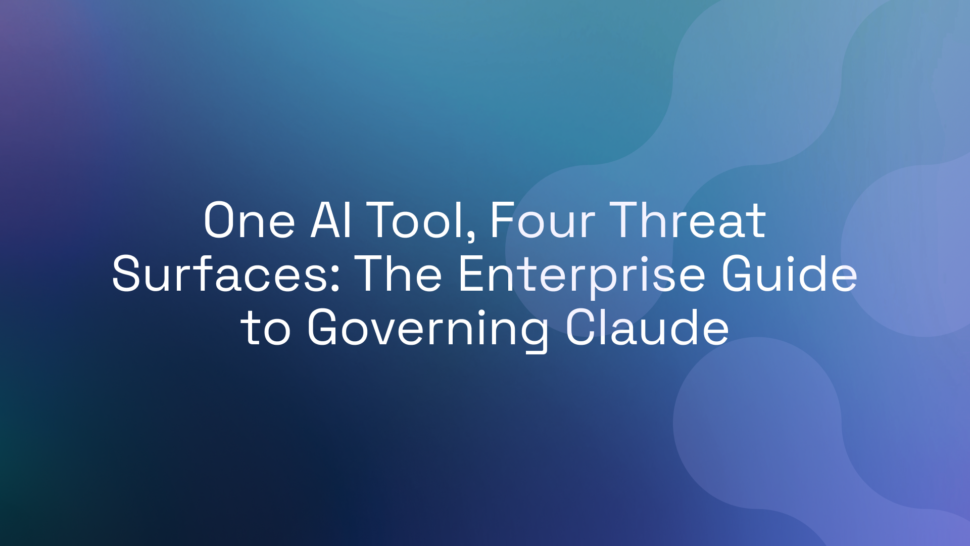 One AI Tool, Four Threat Surfaces: The Enterprise Guide to Governing Claude