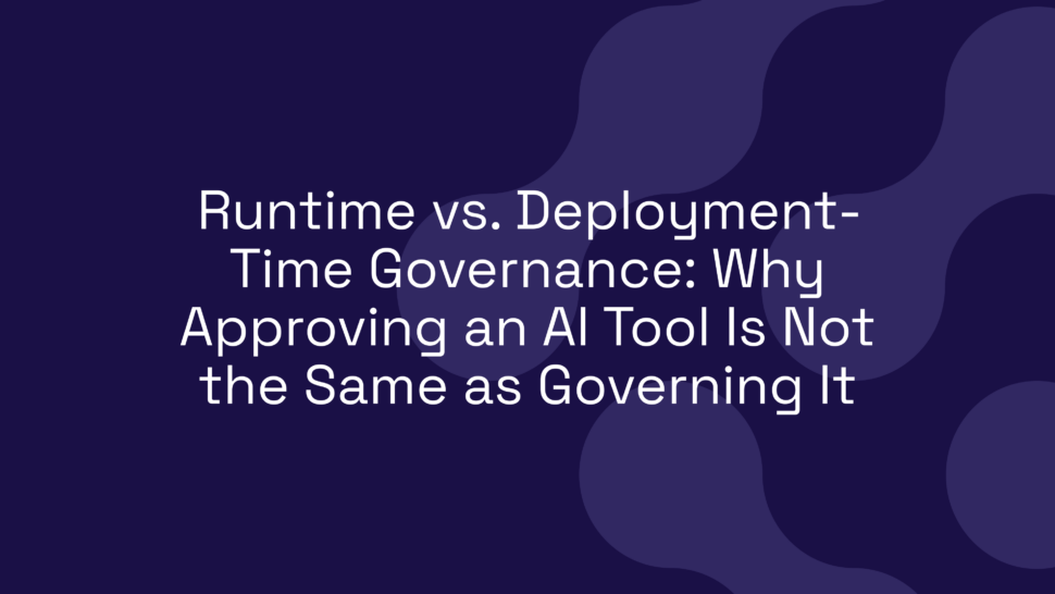 Runtime vs. Deployment-Time Governance: Why Approving an AI Tool Is Not the Same as Governing It