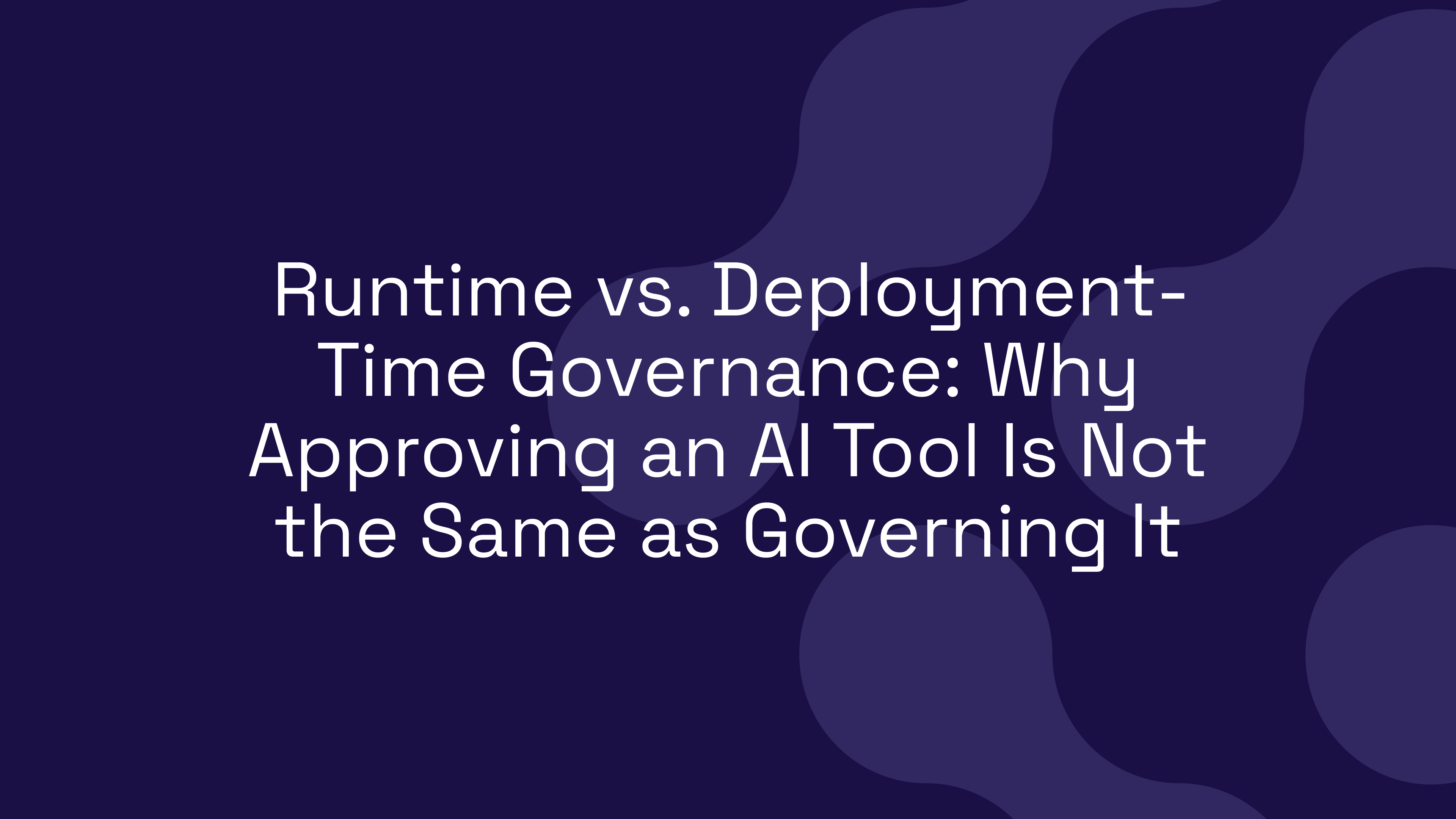 Runtime vs. Deployment-Time Governance: Why Approving an AI Tool Is Not the Same as Governing It