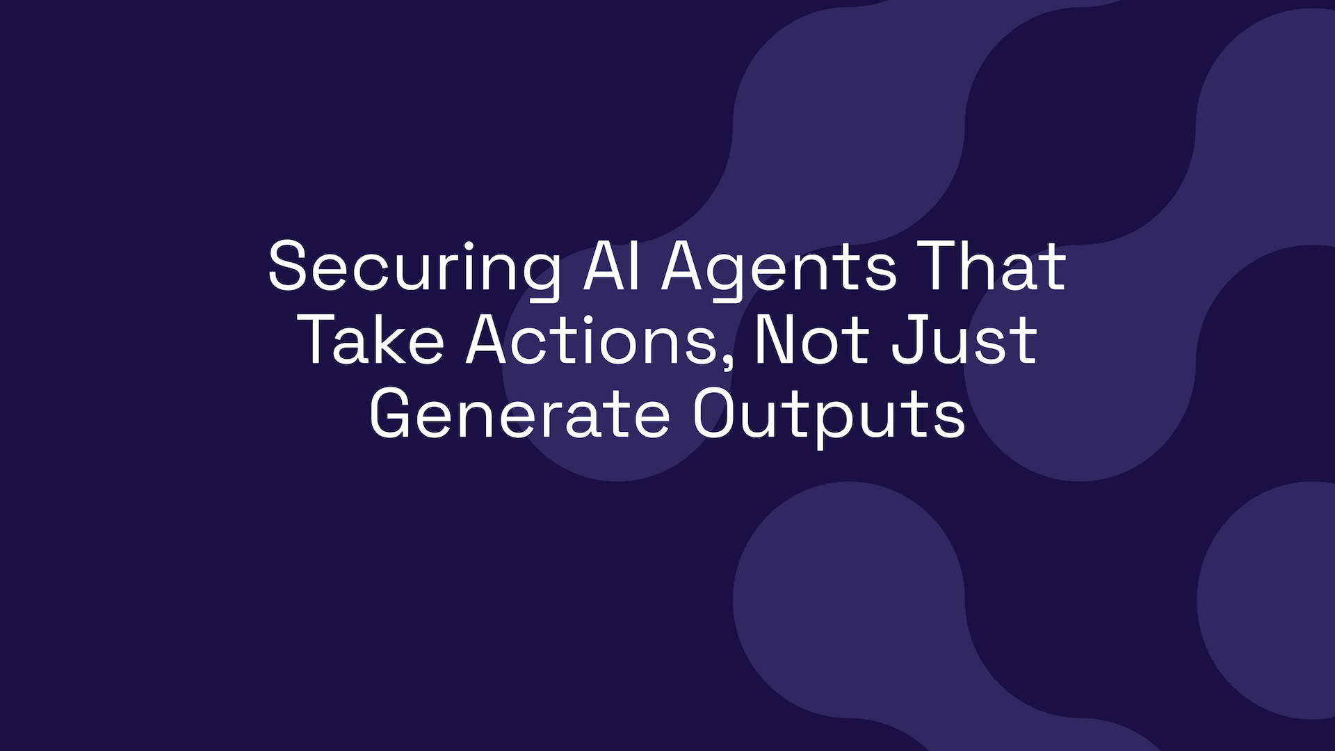Securing AI Agents That Take Actions, Not Just Generate Outputs