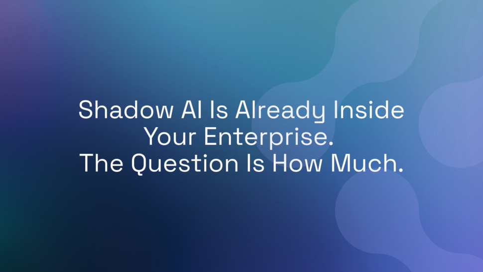 Shadow AI Is Already Inside Your Enterprise. The Question Is How Much.