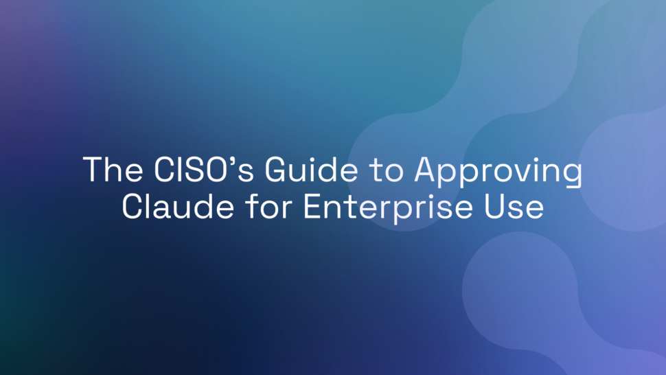 The CISO’s Guide to Approving Claude for Enterprise Use