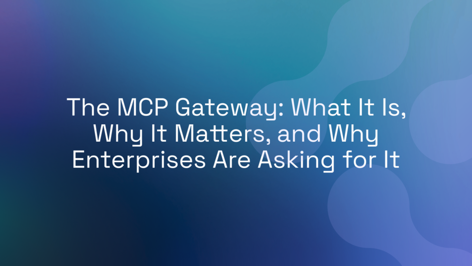 The MCP Gateway: What It Is, Why It Matters, and Why Enterprises Are Asking for It