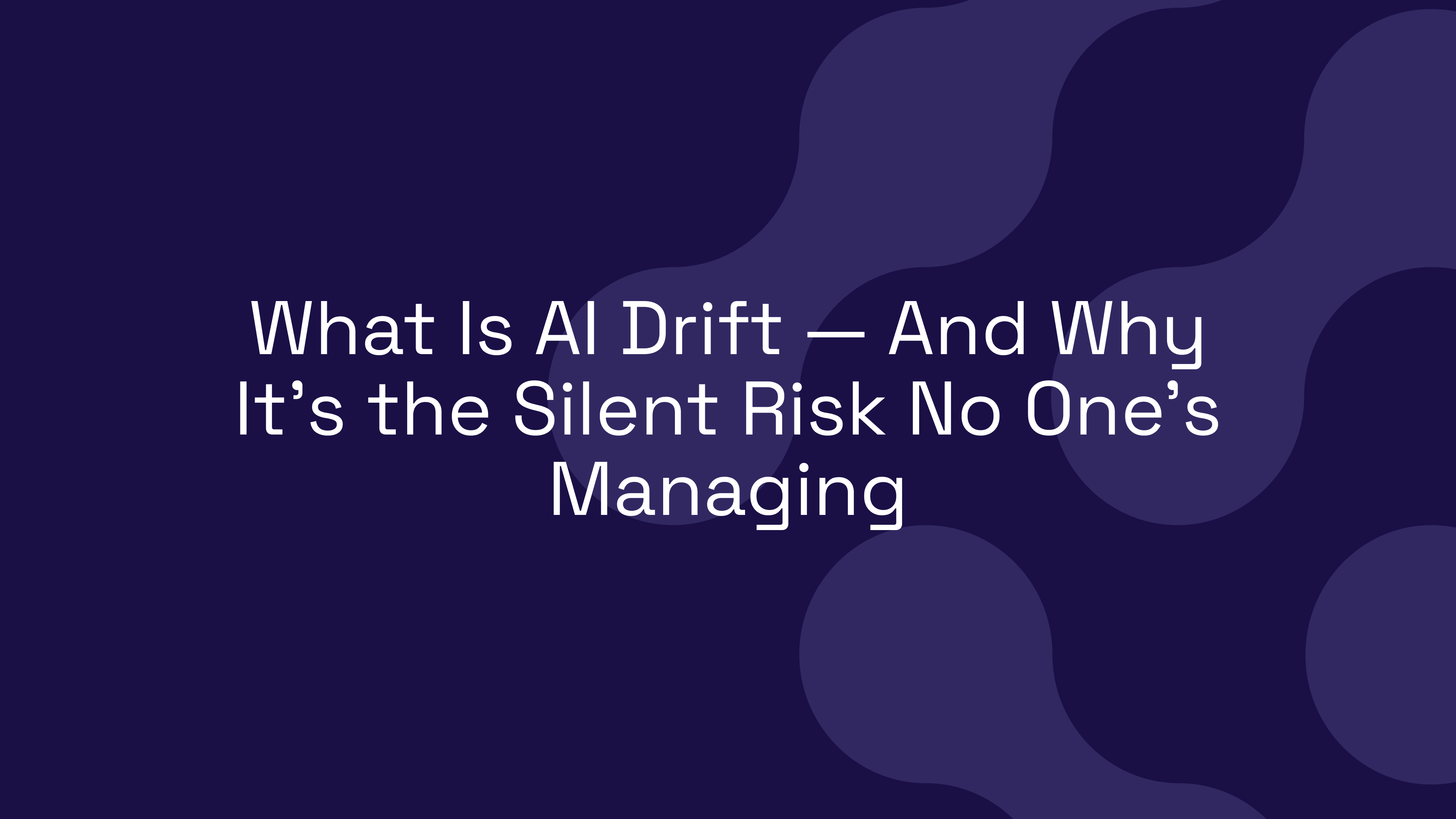 What Is AI Drift — And Why It’s the Silent Risk No One’s Managing