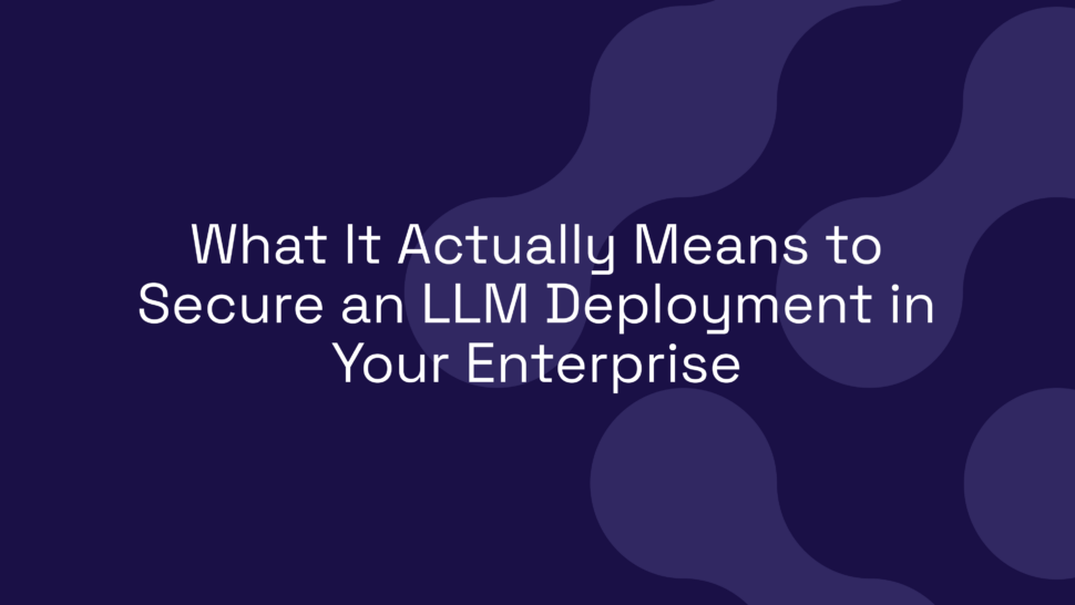 What It Actually Means to Secure an LLM Deployment in Your Enterprise